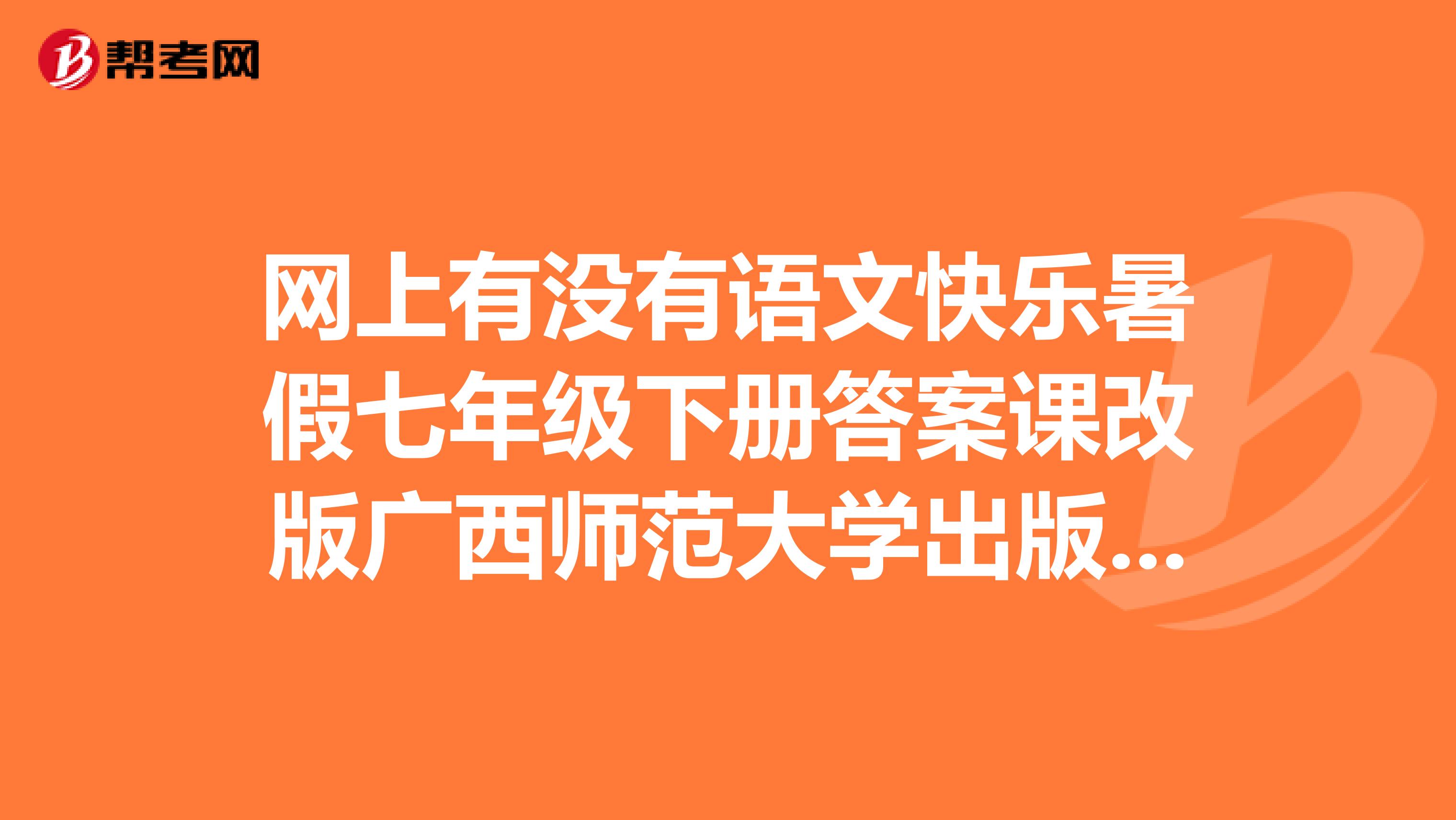 网上有没有语文快乐暑假七年级下册答案课改版广西师范大学出版社的?