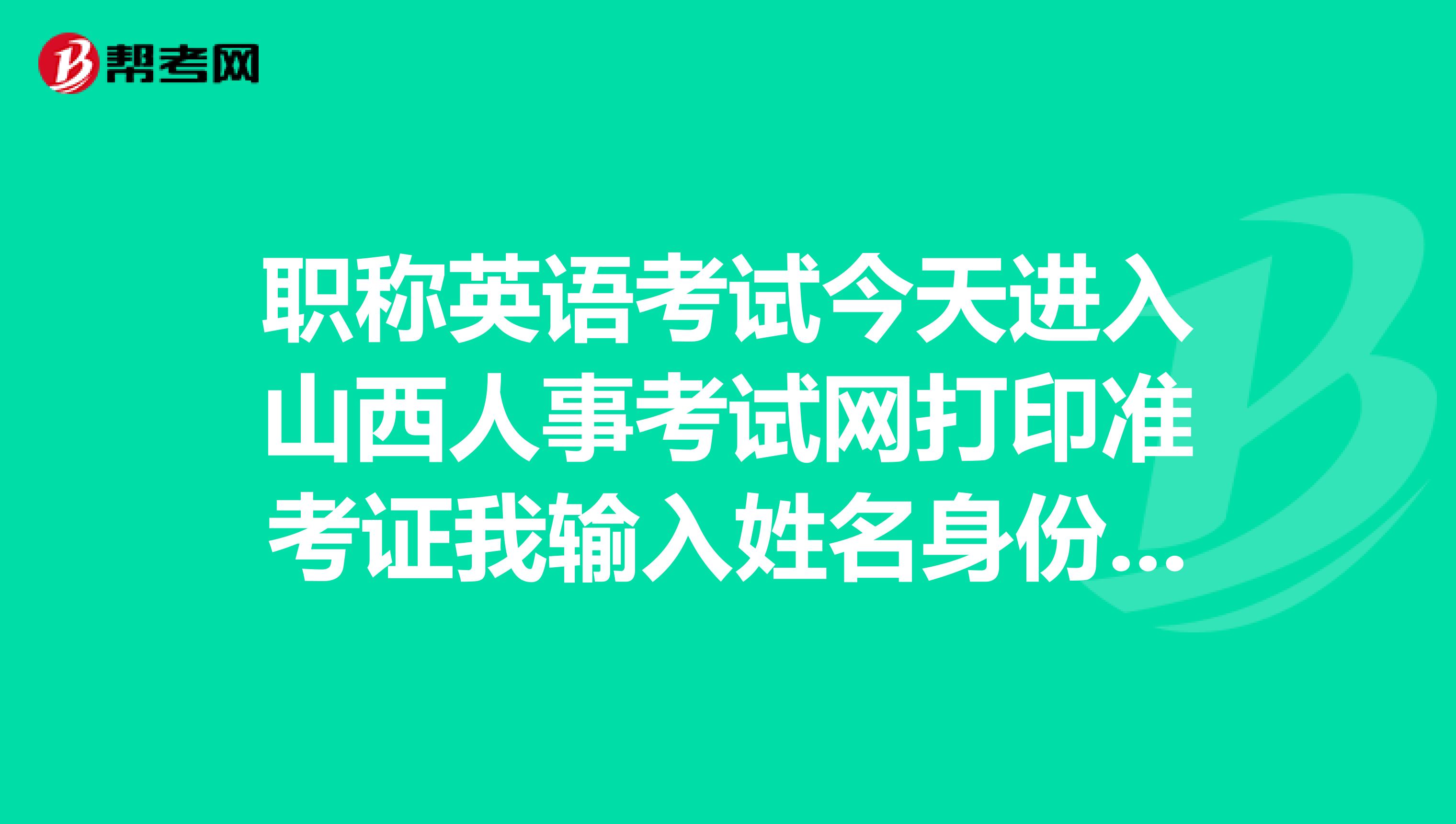 职称英语考试今天进入山西人事考试网打印准考证我输入姓名身份证号码和报名序列号网页一直提示输入错误