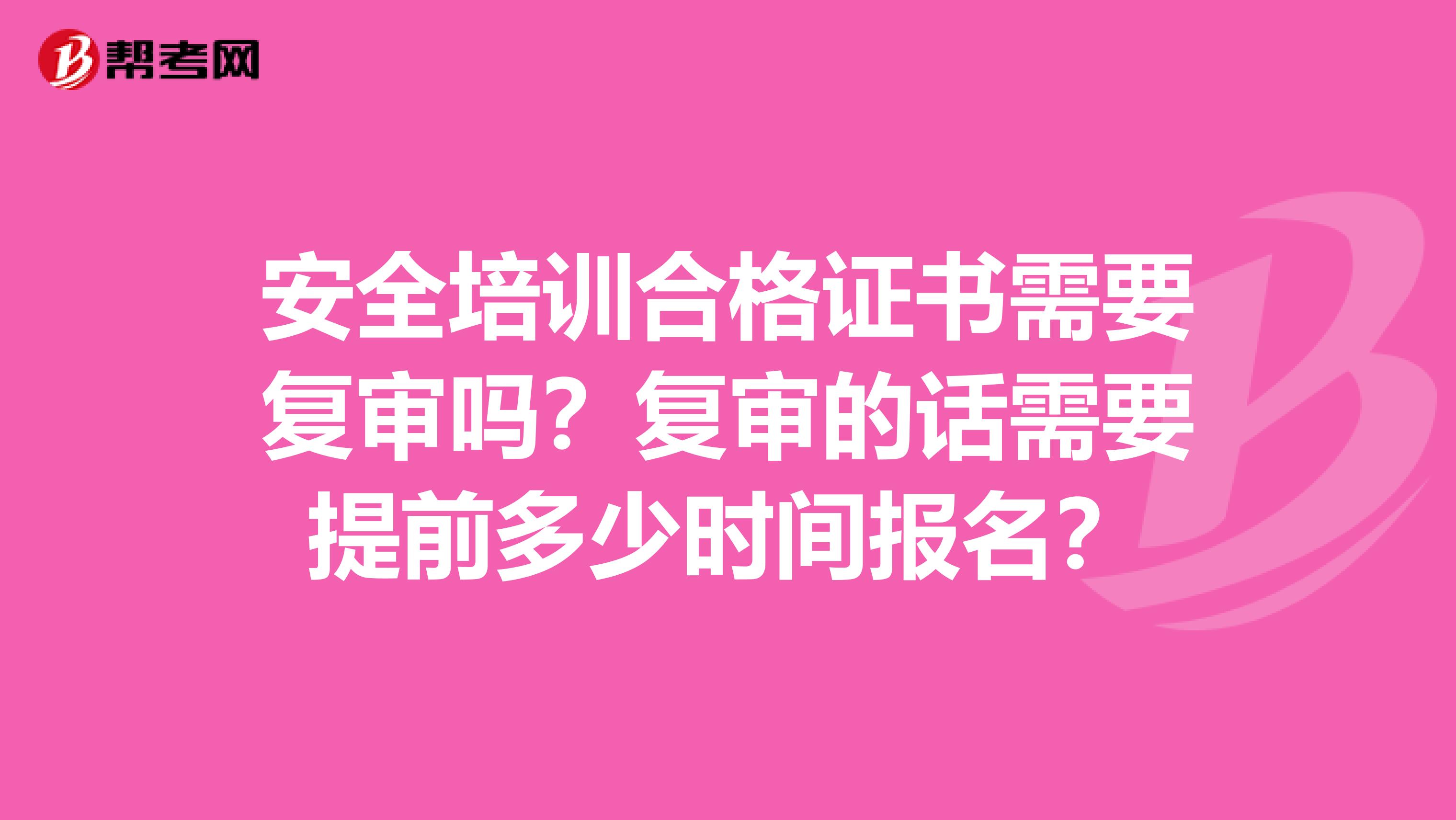 安全培训合格证书需要复审吗？复审的话需要提前多少时间报名？