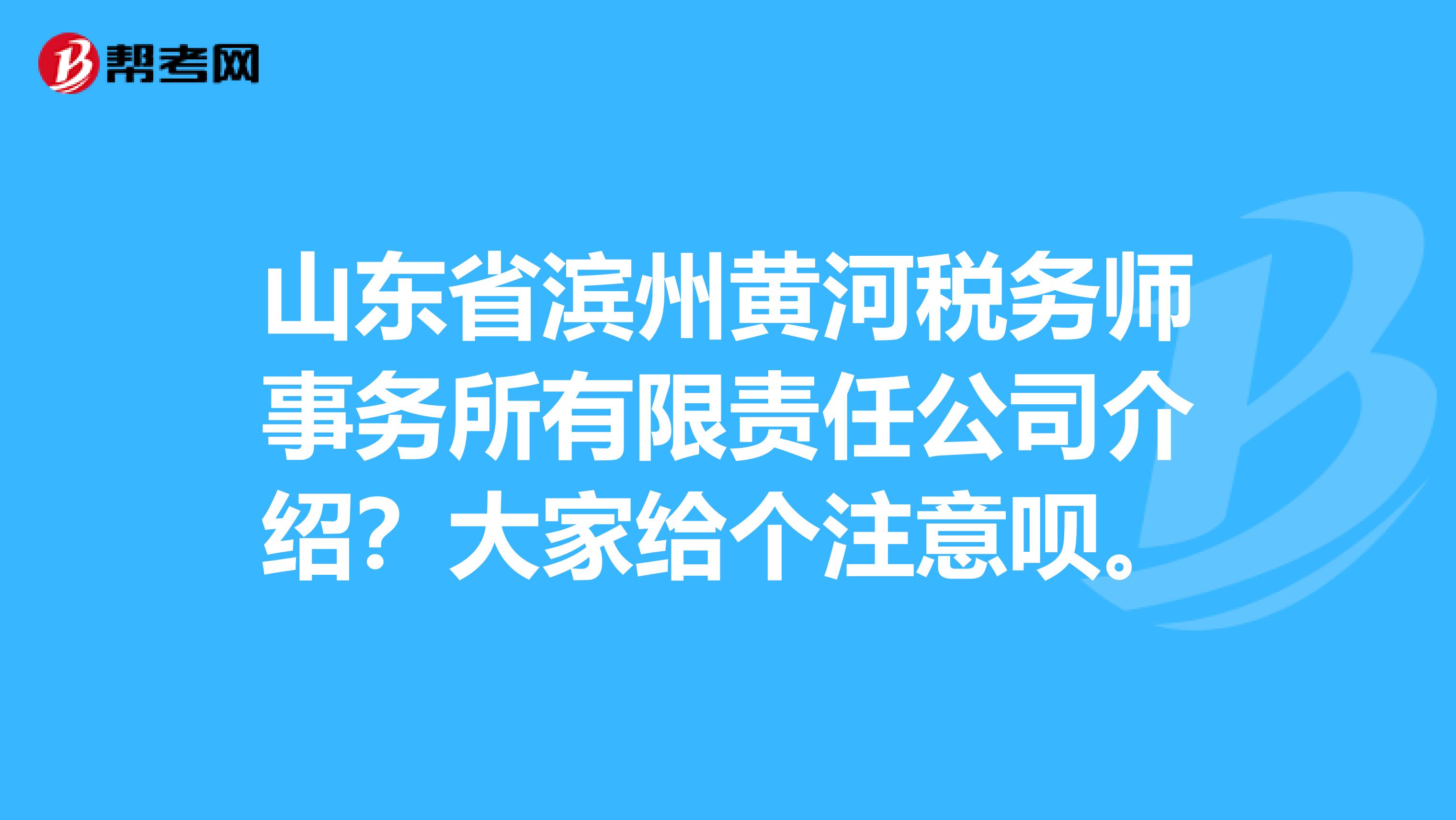 山东省滨州黄河税务师事务所有限责任公司介绍？大家给个注意呗。