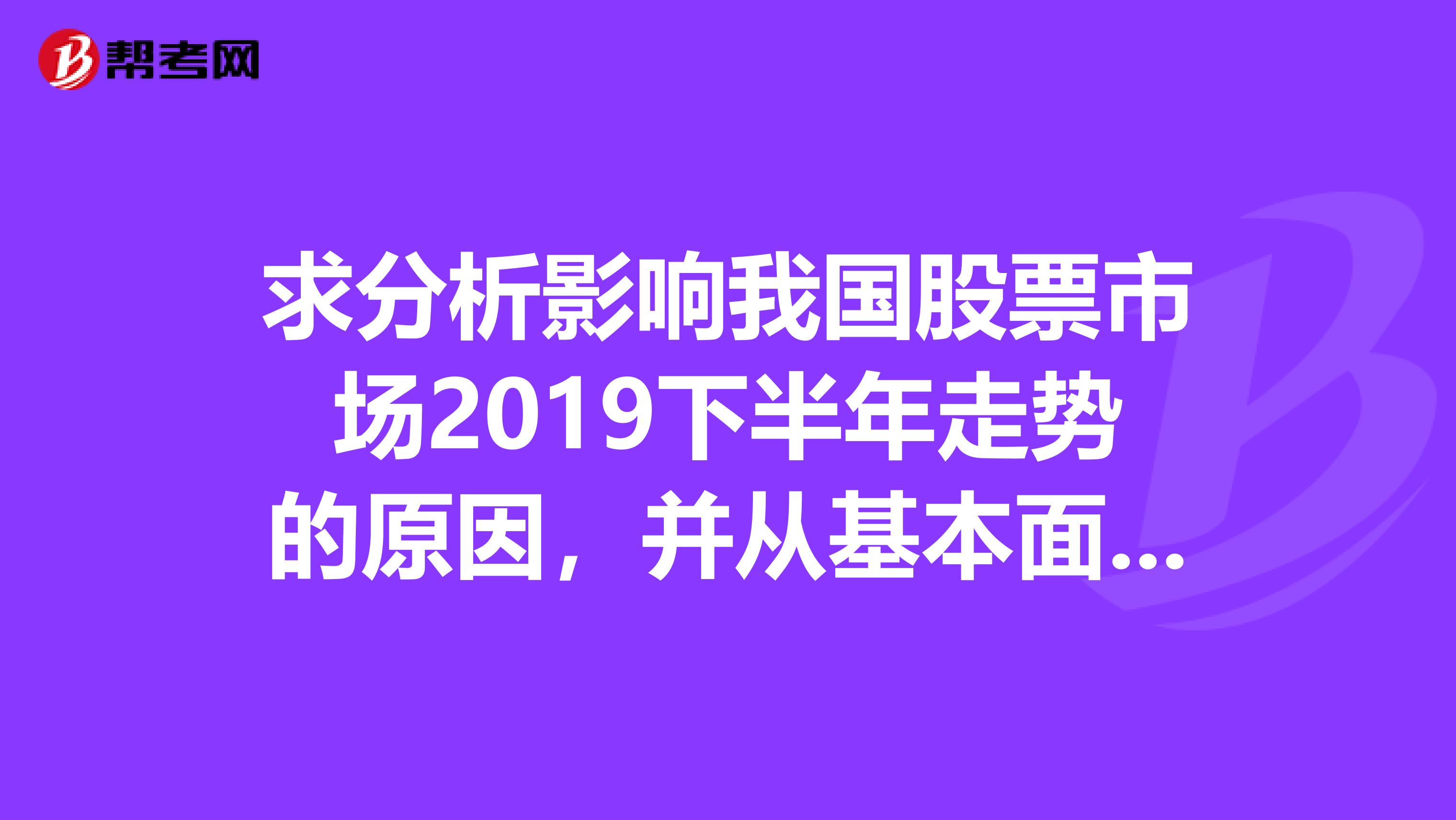 求分析影响我国股票市场2019下半年走势的原因，并从基本面和技术层面预测上证指数未来趋势