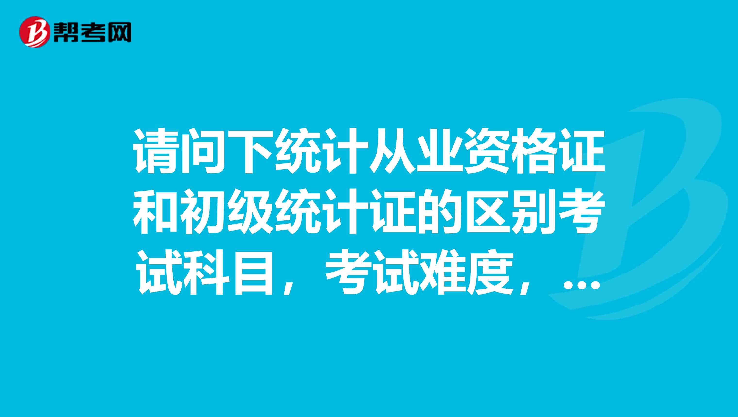 請問下統(tǒng)計從業(yè)資格證和初級統(tǒng)計證的區(qū)別考試科目，考試難度，用途等，謝謝哈