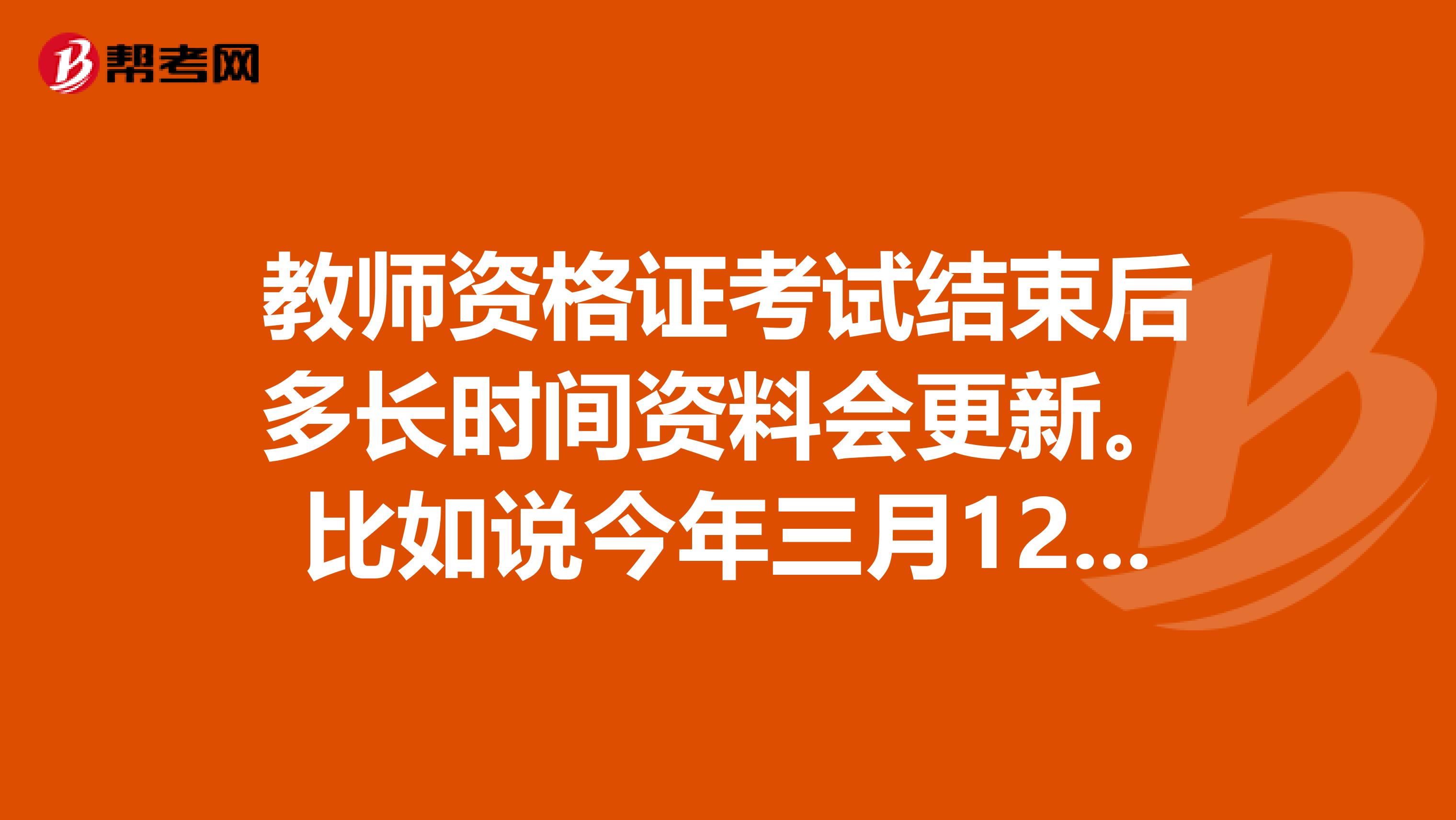 教师资格证考试结束后多长时间资料会更新。比如说今年三月12有一场考试，那么考试资料中什么时候能更新