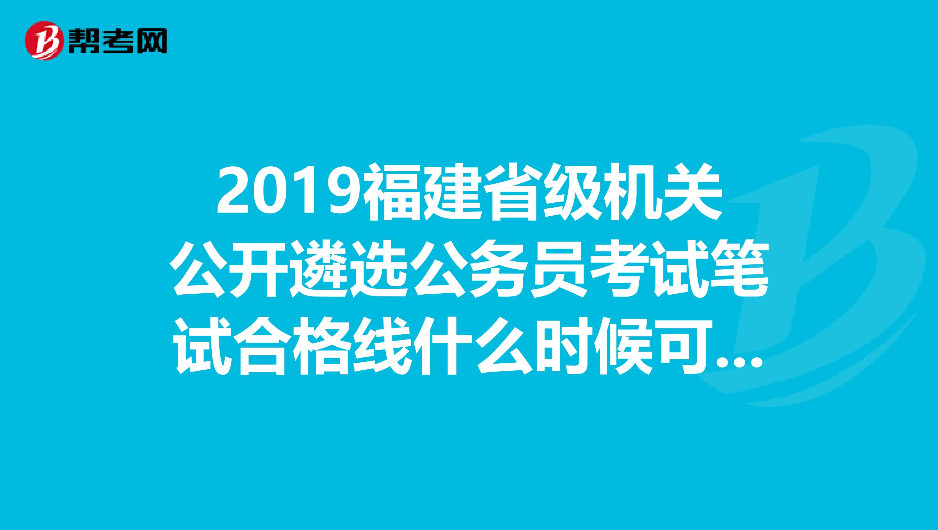 2019福建省级机关公开遴选公务员考试笔试合格线什么时候可以查询?