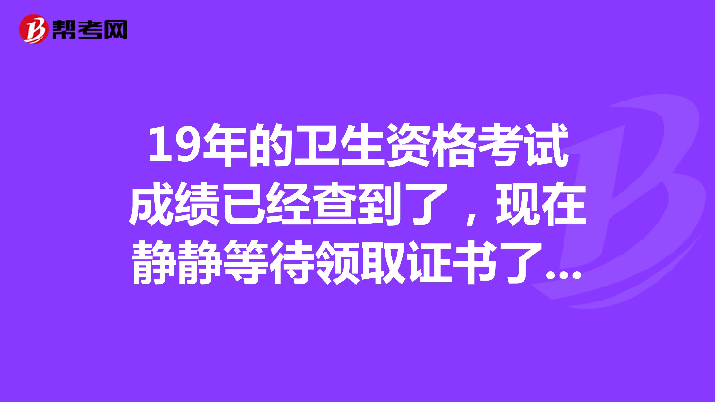 19年的卫生资格考试成绩已经查到了，现在静静等待领取证书了，但是领证书需要带什么资料吗？