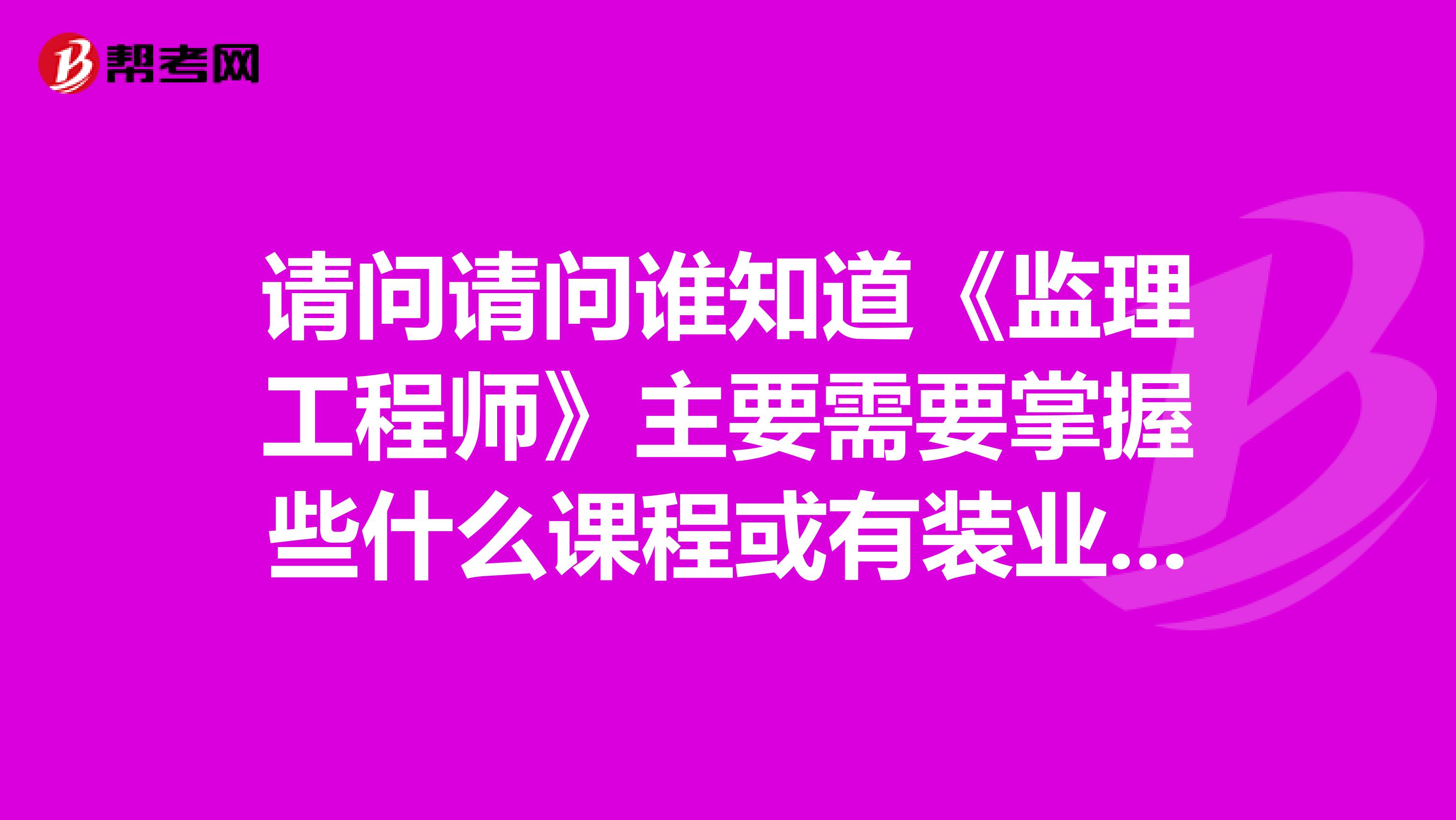 请问请问谁知道《监理工程师》主要需要掌握些什么课程或有装业点的网站介绍一下也好。谢谢