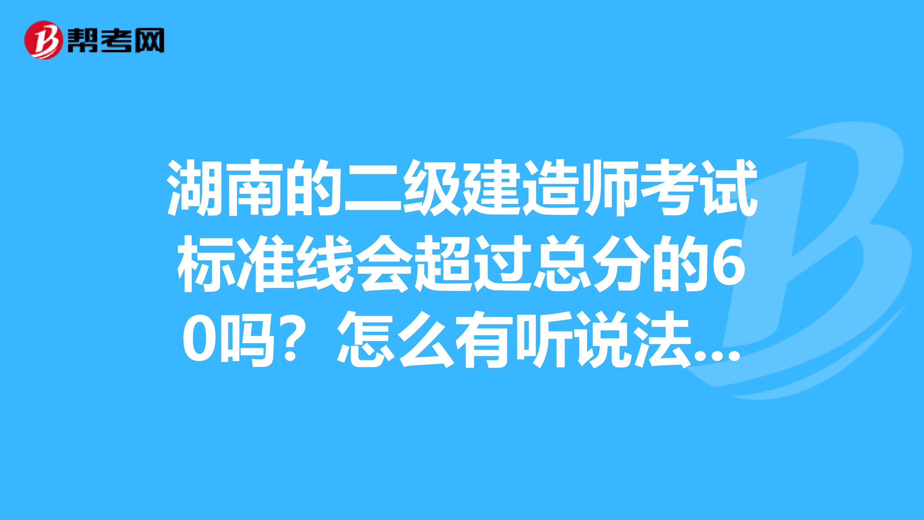 湖南的二级建造师考试标准线会超过总分的60吗?怎么有听说法规65的合格线,真的假的啊