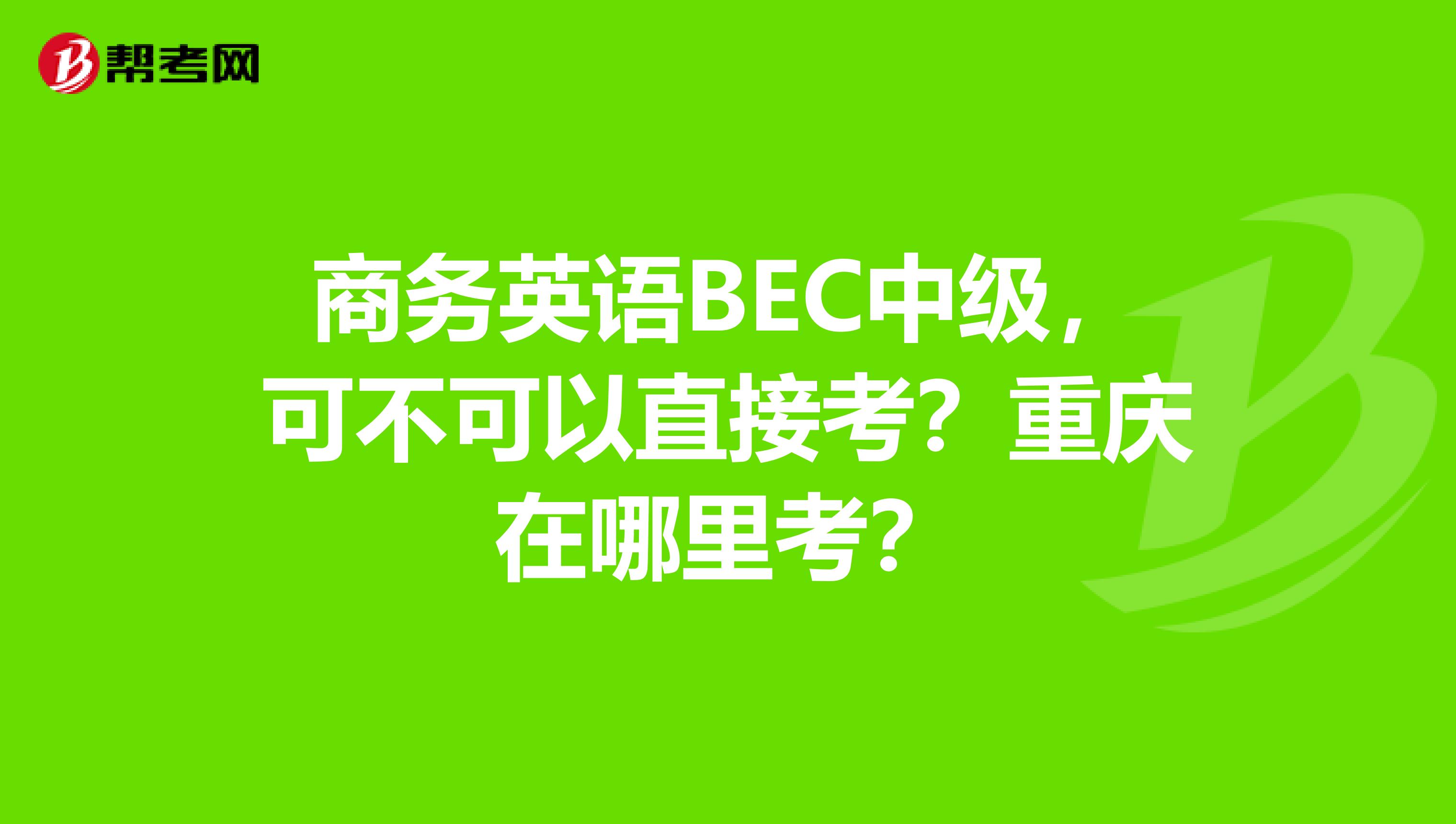 商务英语BEC中级，可不可以直接考？重庆在哪里考？