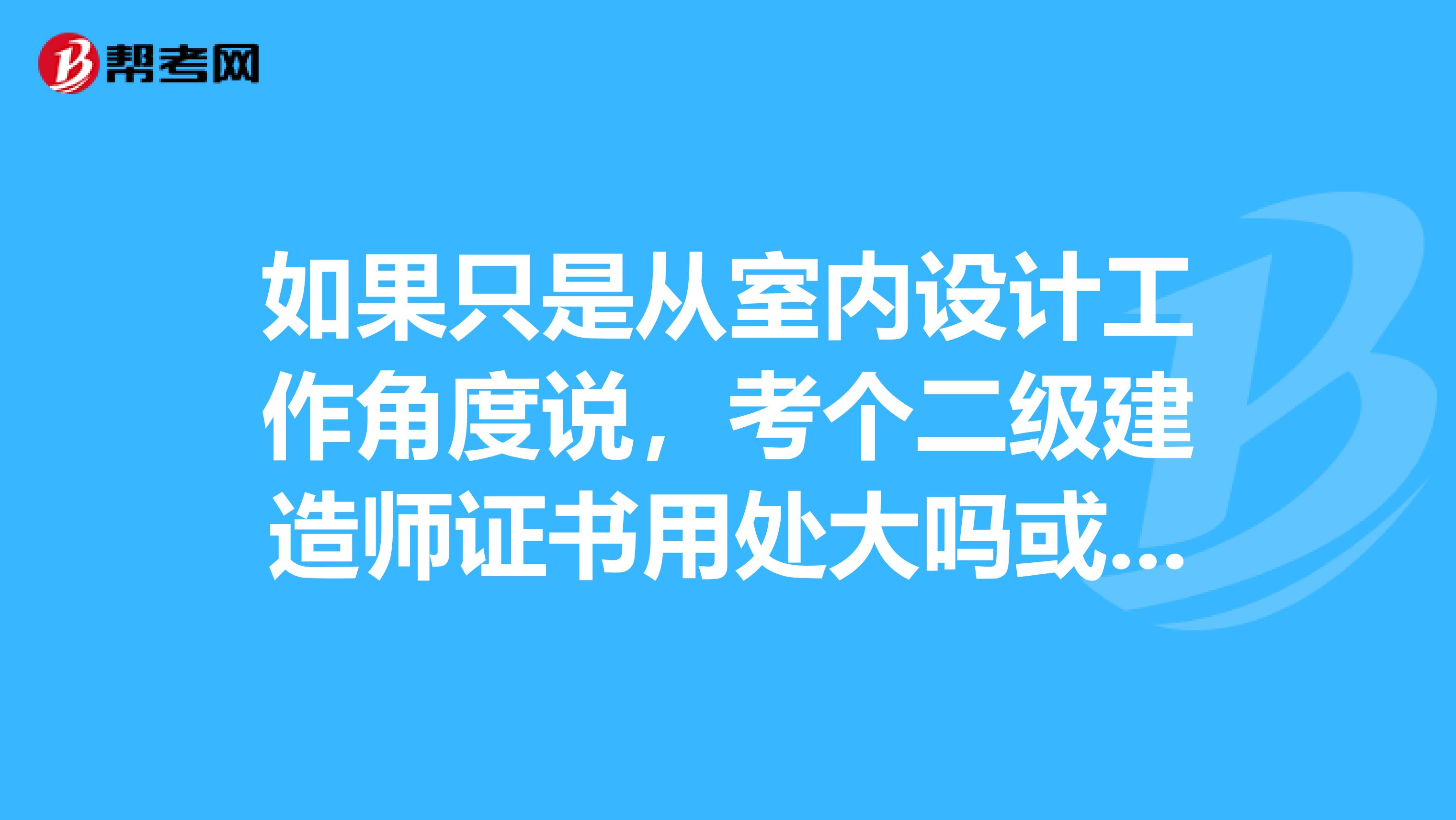 如果只是从室内设计工作角度说,考个二级建造师证书用处大吗或者说有用吗?还有室内设计师证书如何?