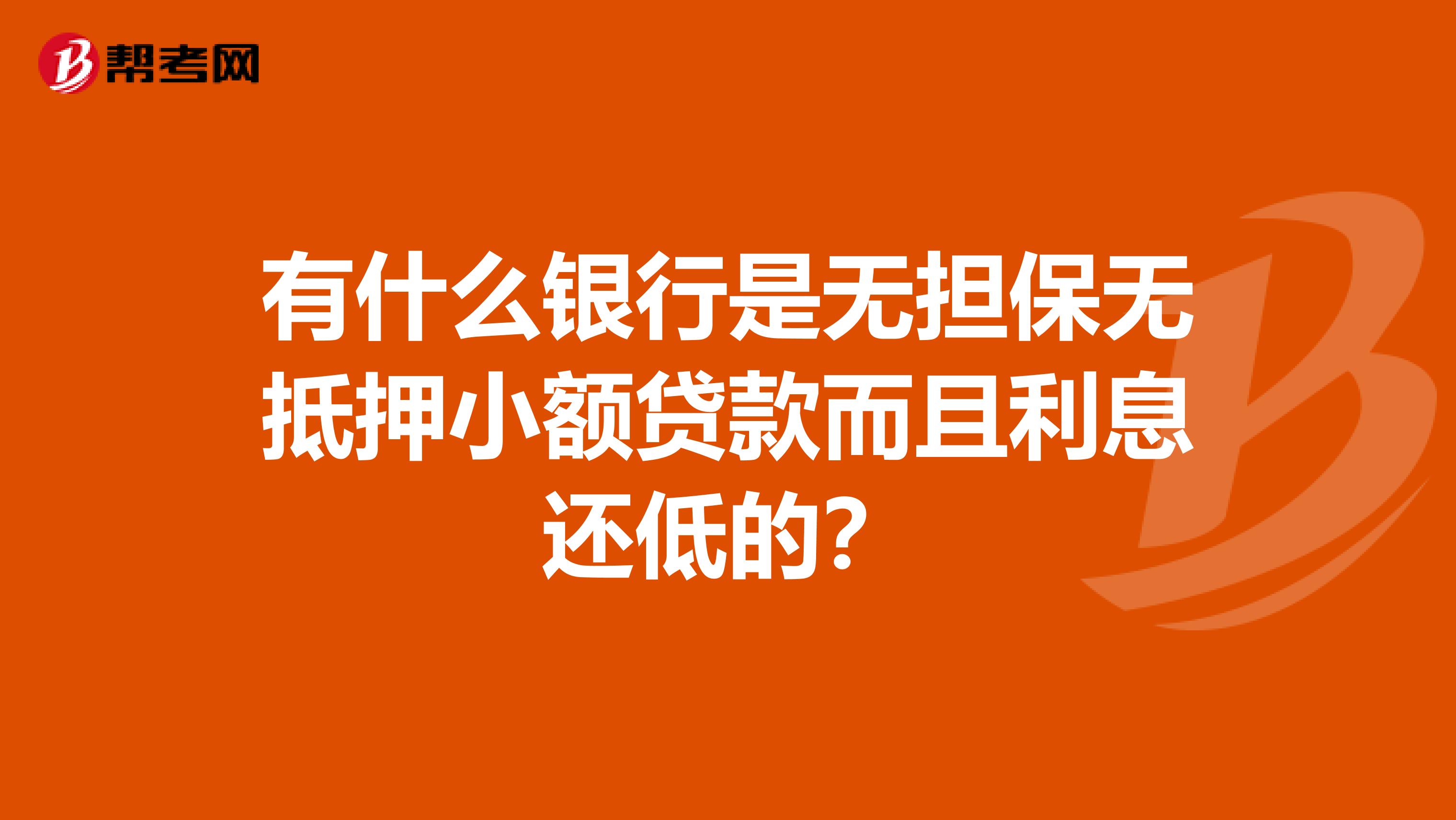 有什么银行是无担保无抵押小额贷款而且利息还低的？