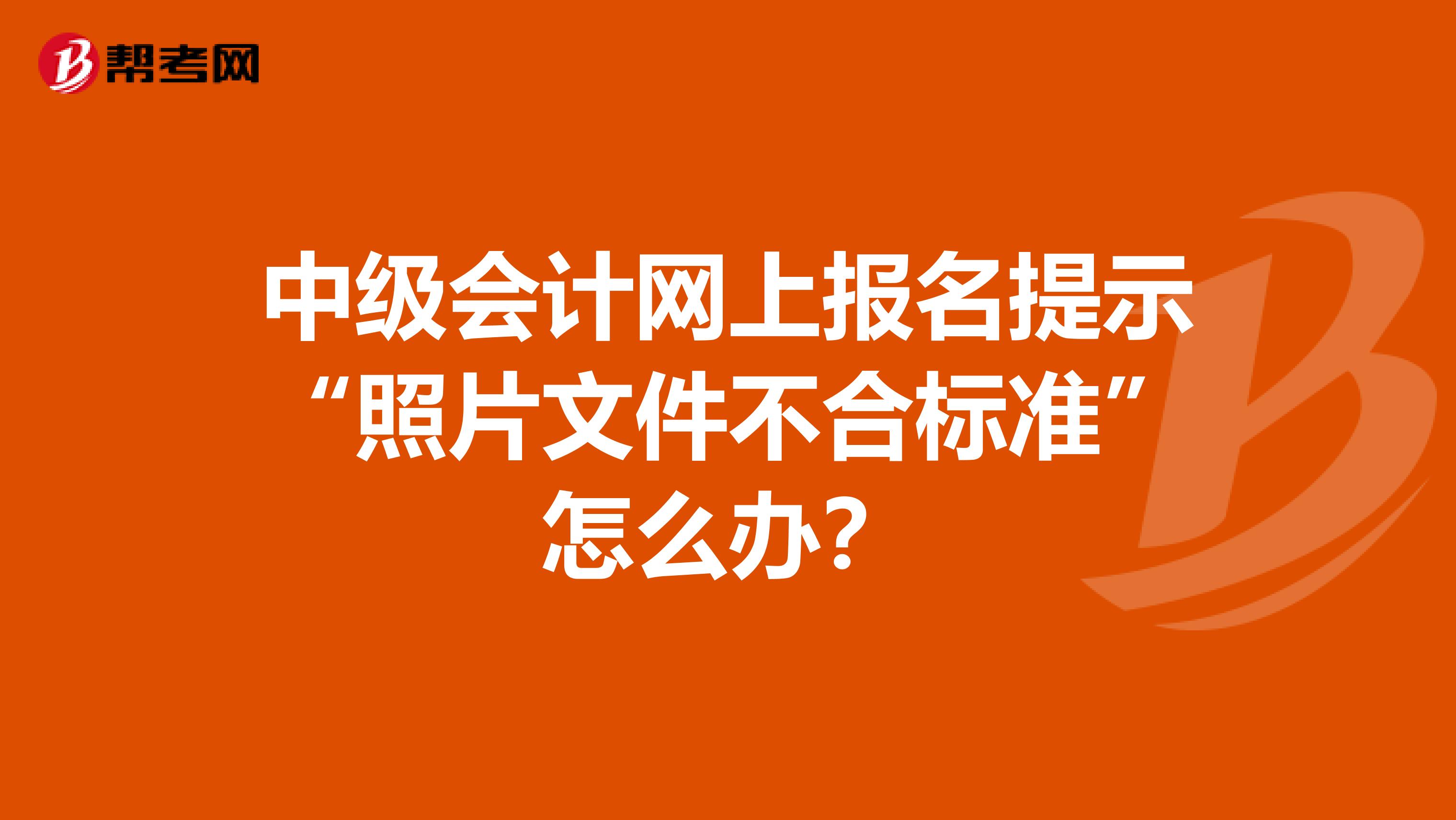 中级会计网上报名提示“照片文件不合标准”怎么办?