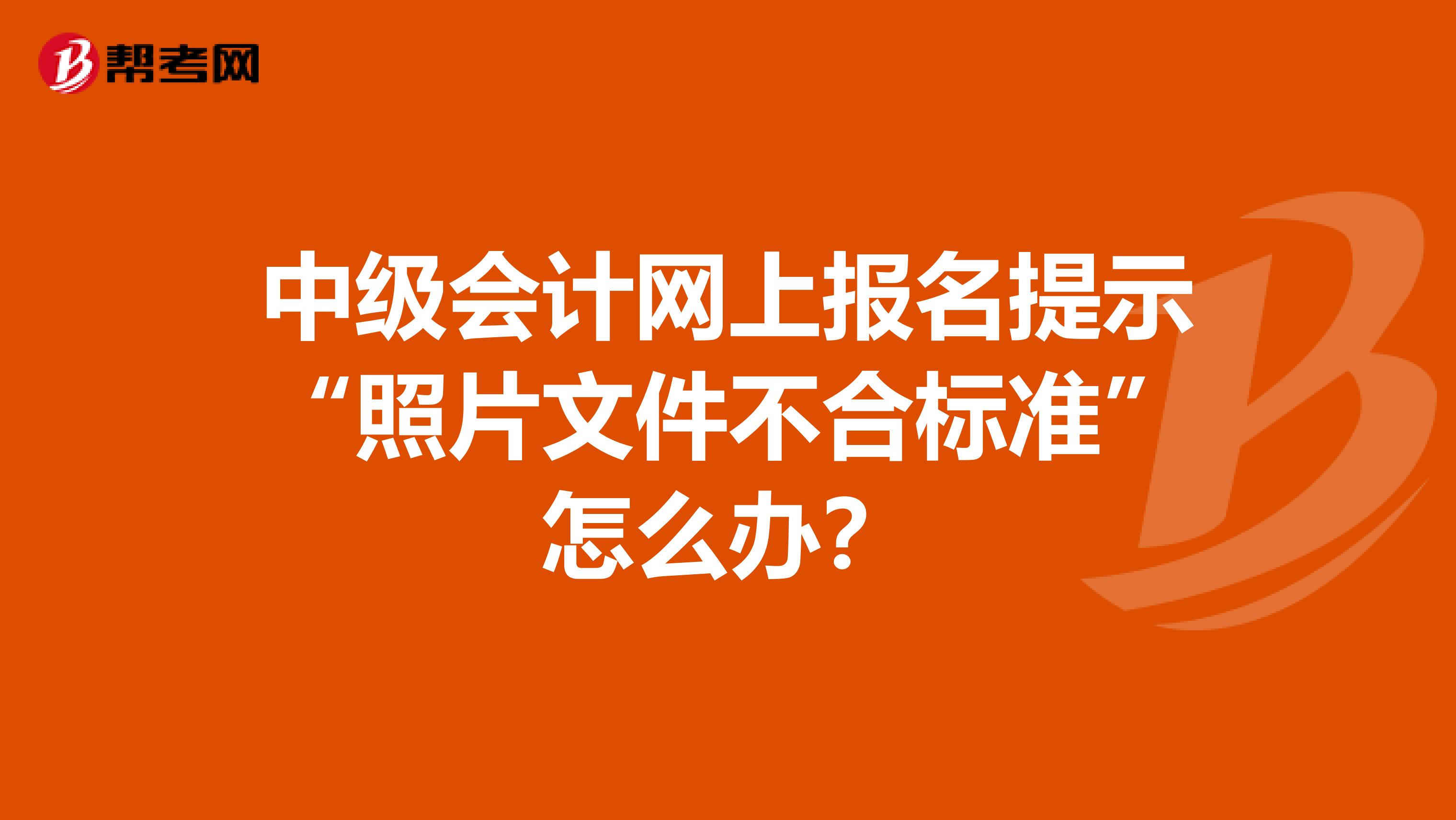 中级会计网上报名提示“照片文件不合标准”怎么办？