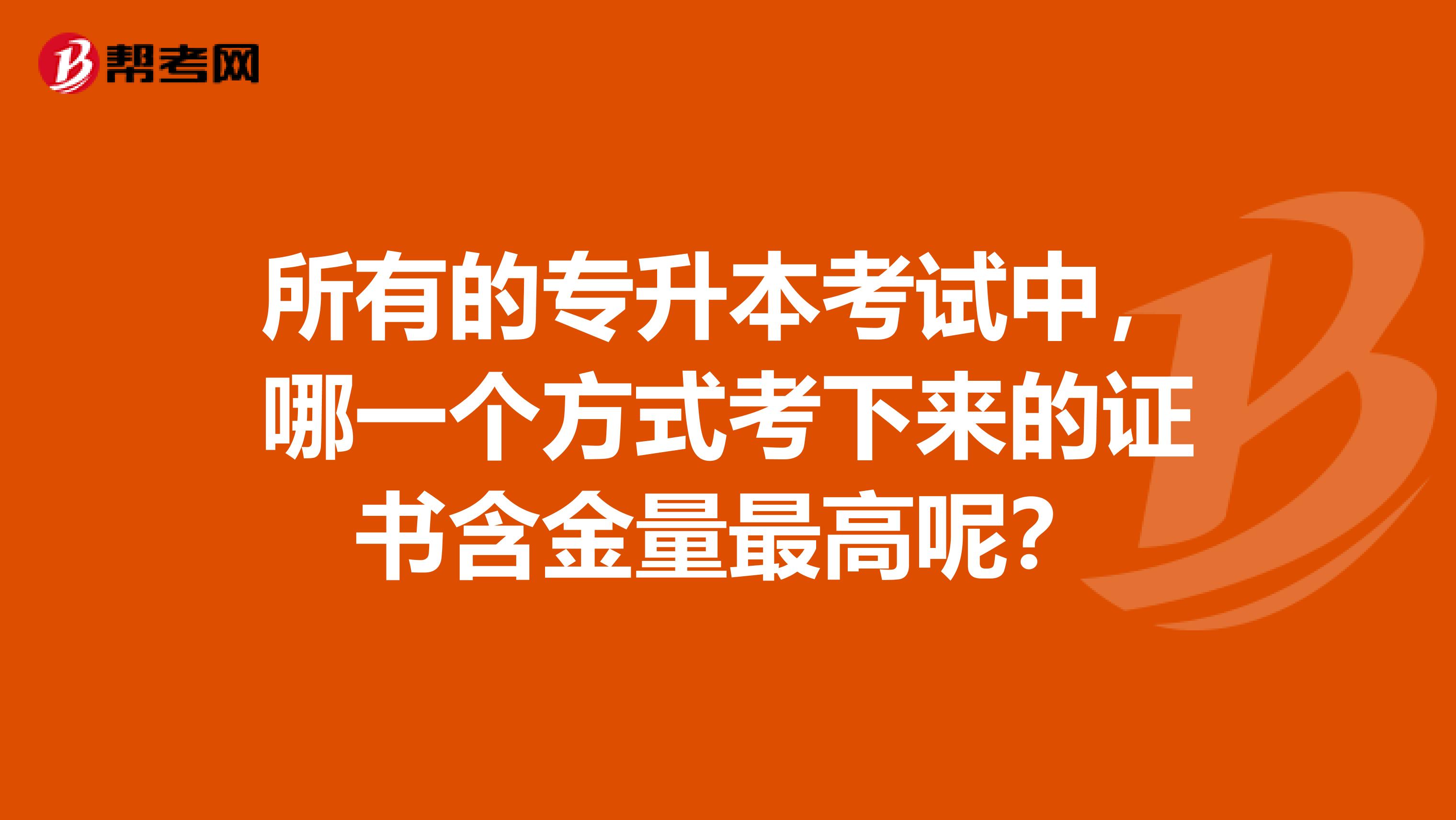 所有的专升本考试中,哪一个方式考下来的证书含金量最高呢?