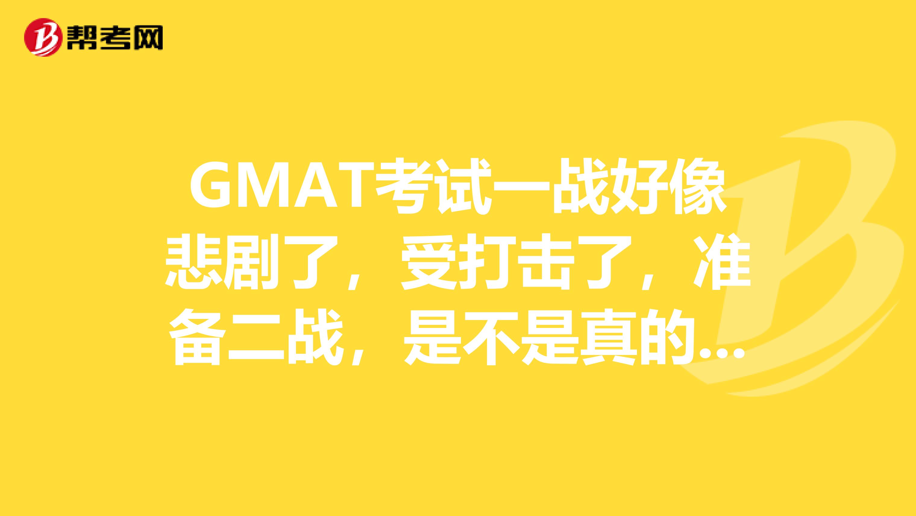 GMAT考试一战好像悲剧了，受打击了，准备二战，是不是真的像别人说的越考越差？一般准备多久考比较好？