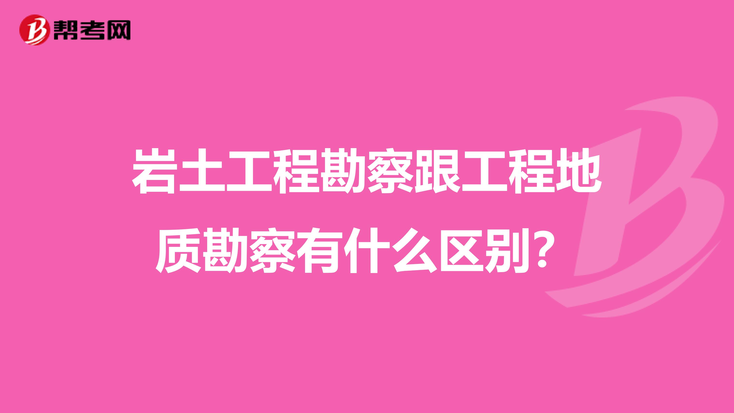 岩土工程勘察跟工程地质勘察有什么区别？