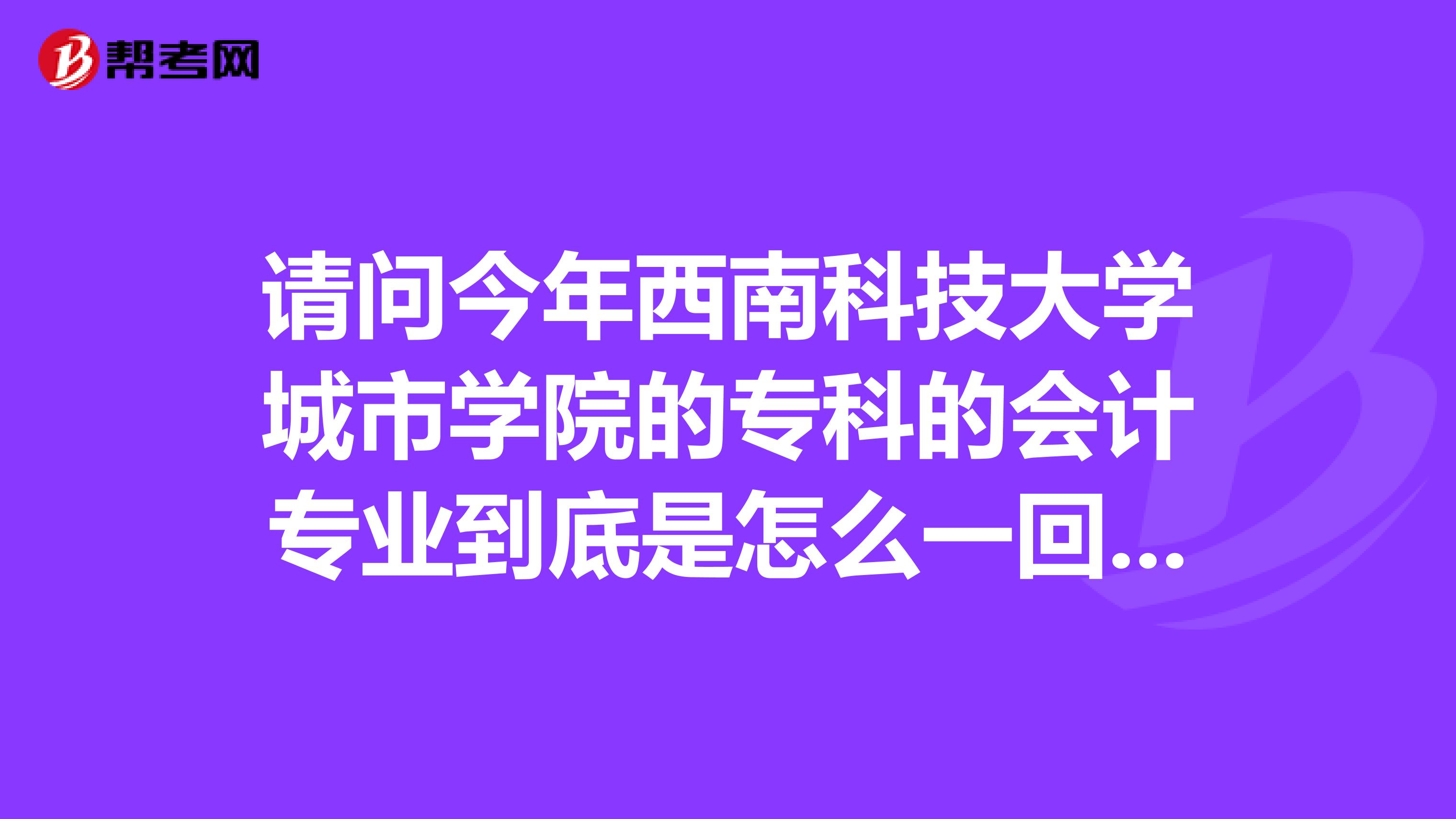 请问今年西南科技大学城市学院的专科的会计专业到底是怎么一回事分会不会比较高哦