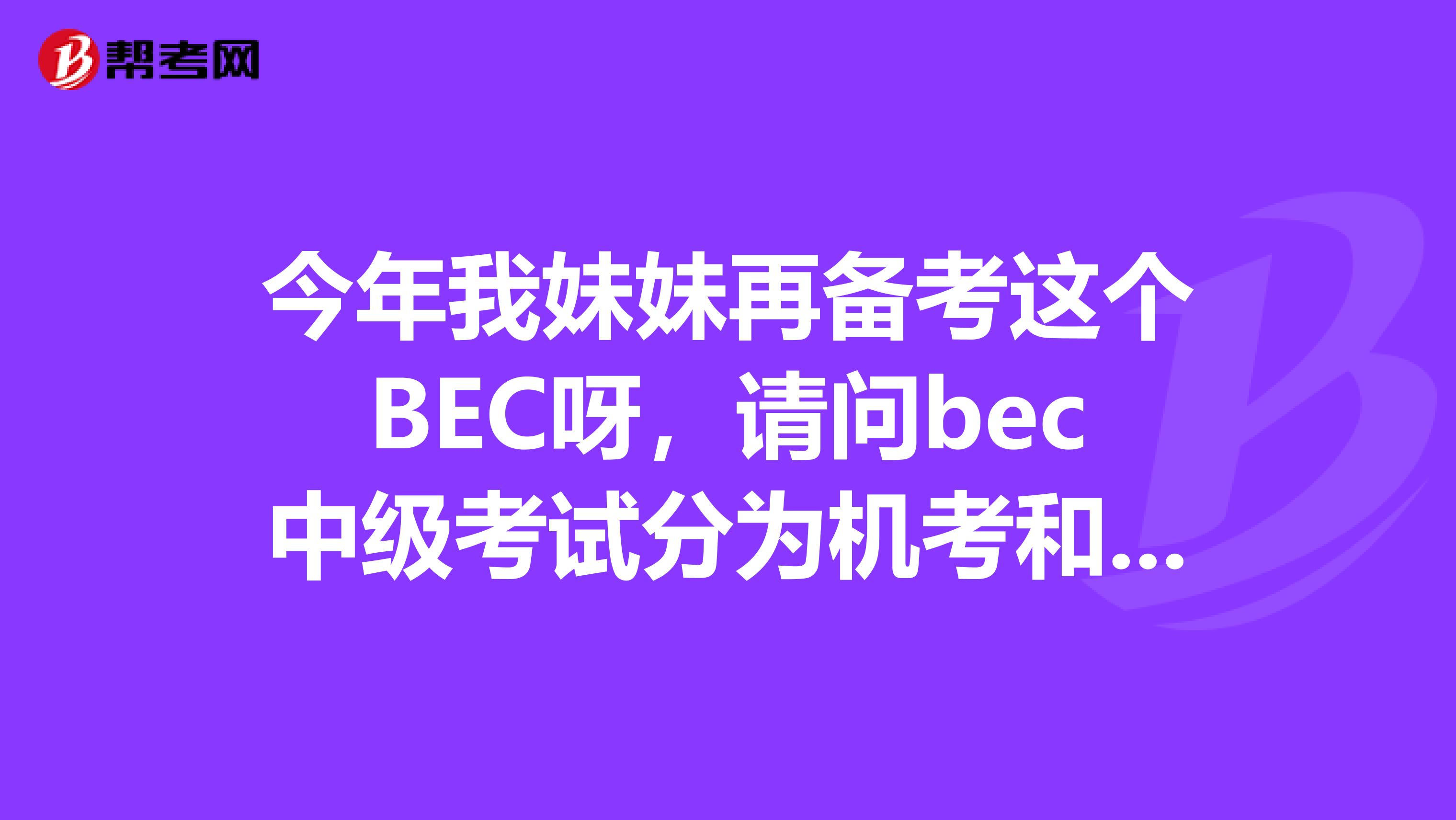 今年我妹妹再备考这个BEC呀,请问bec中级考试分为机考和笔试两部分吗?
