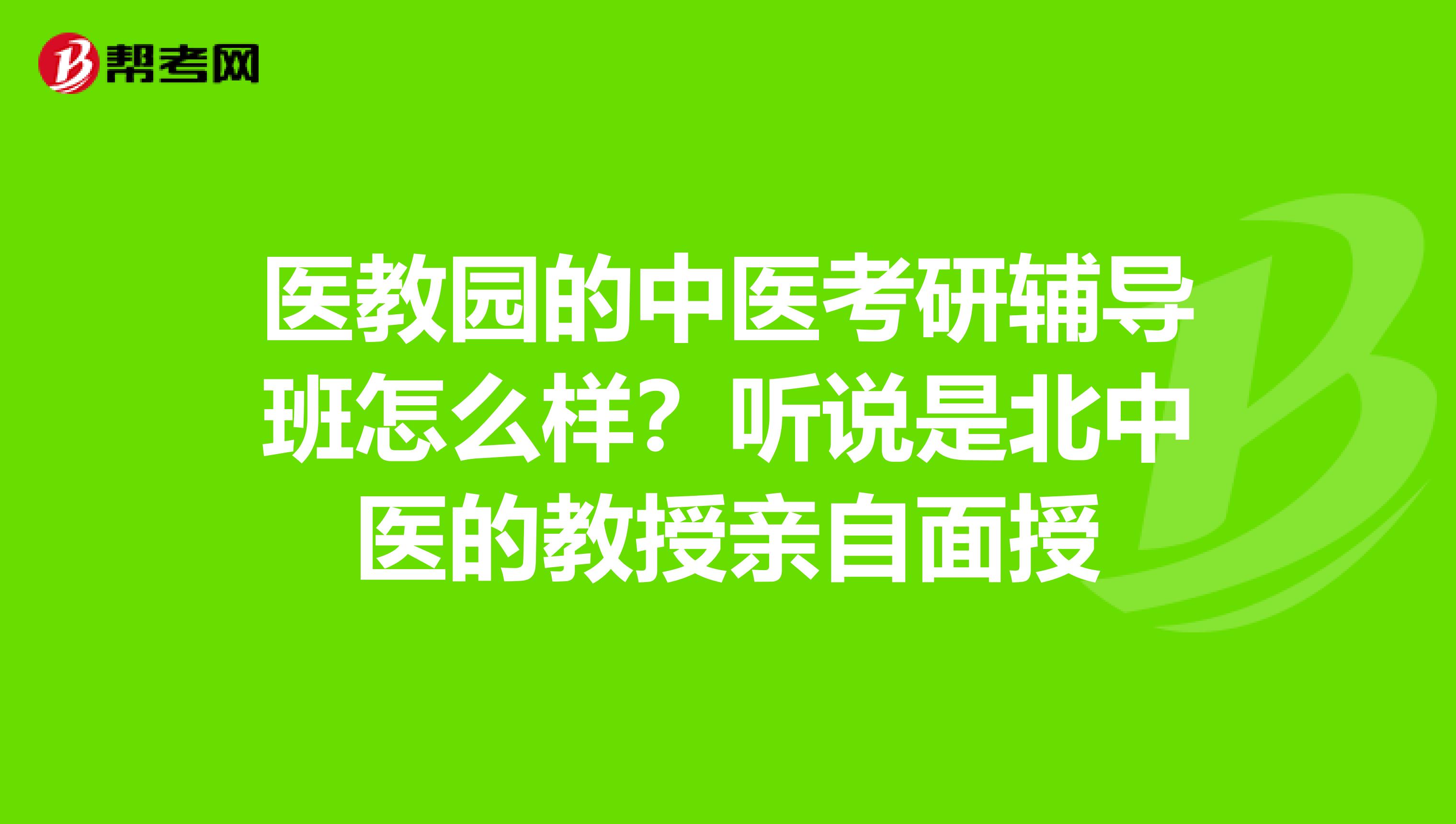 医教园的中医考研辅导班怎么样?听说是北中医的教授亲自面授