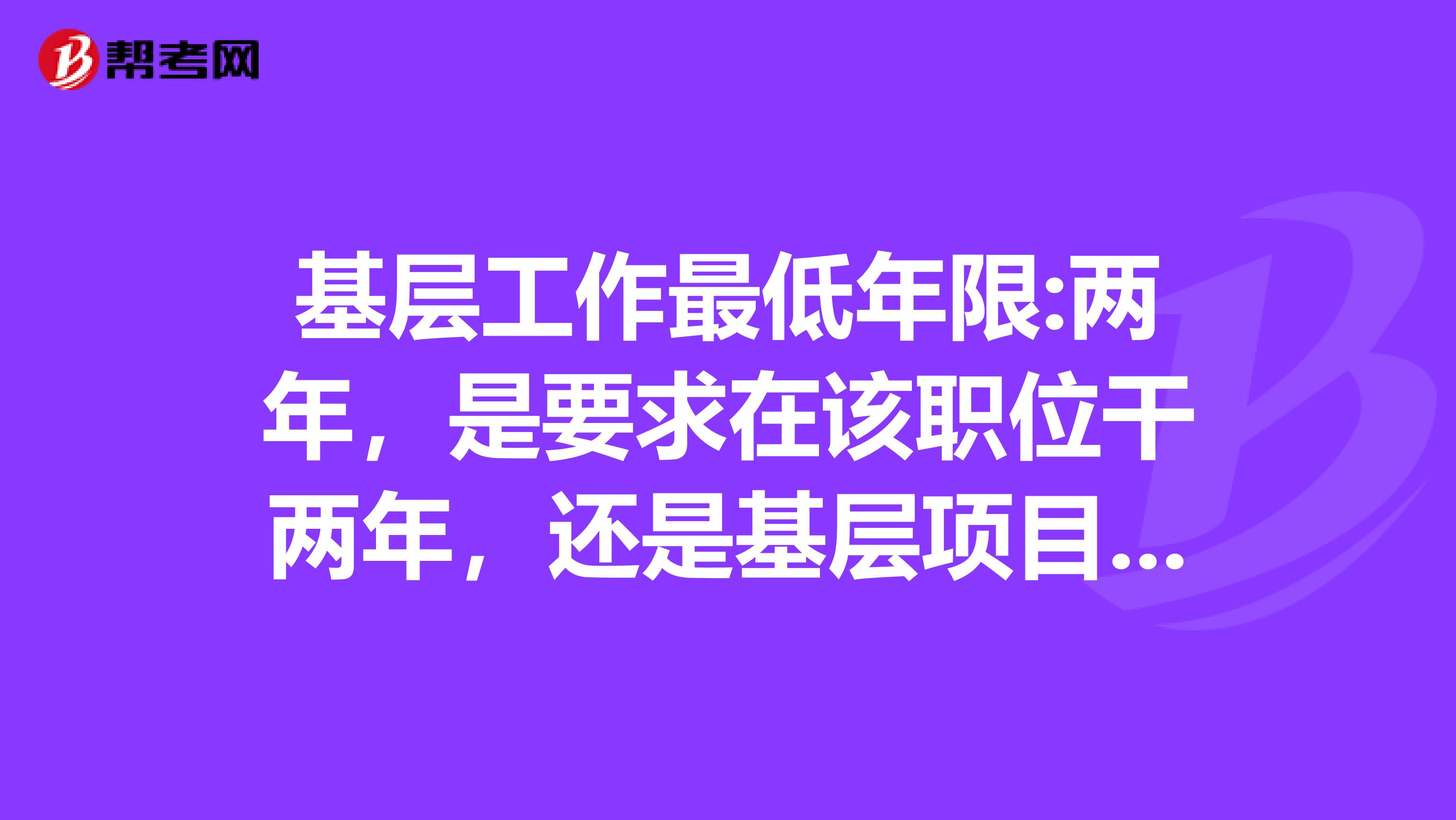 基层工作最低年限:两年，是要求在该职位干两年，还是基层项目工作经历两年