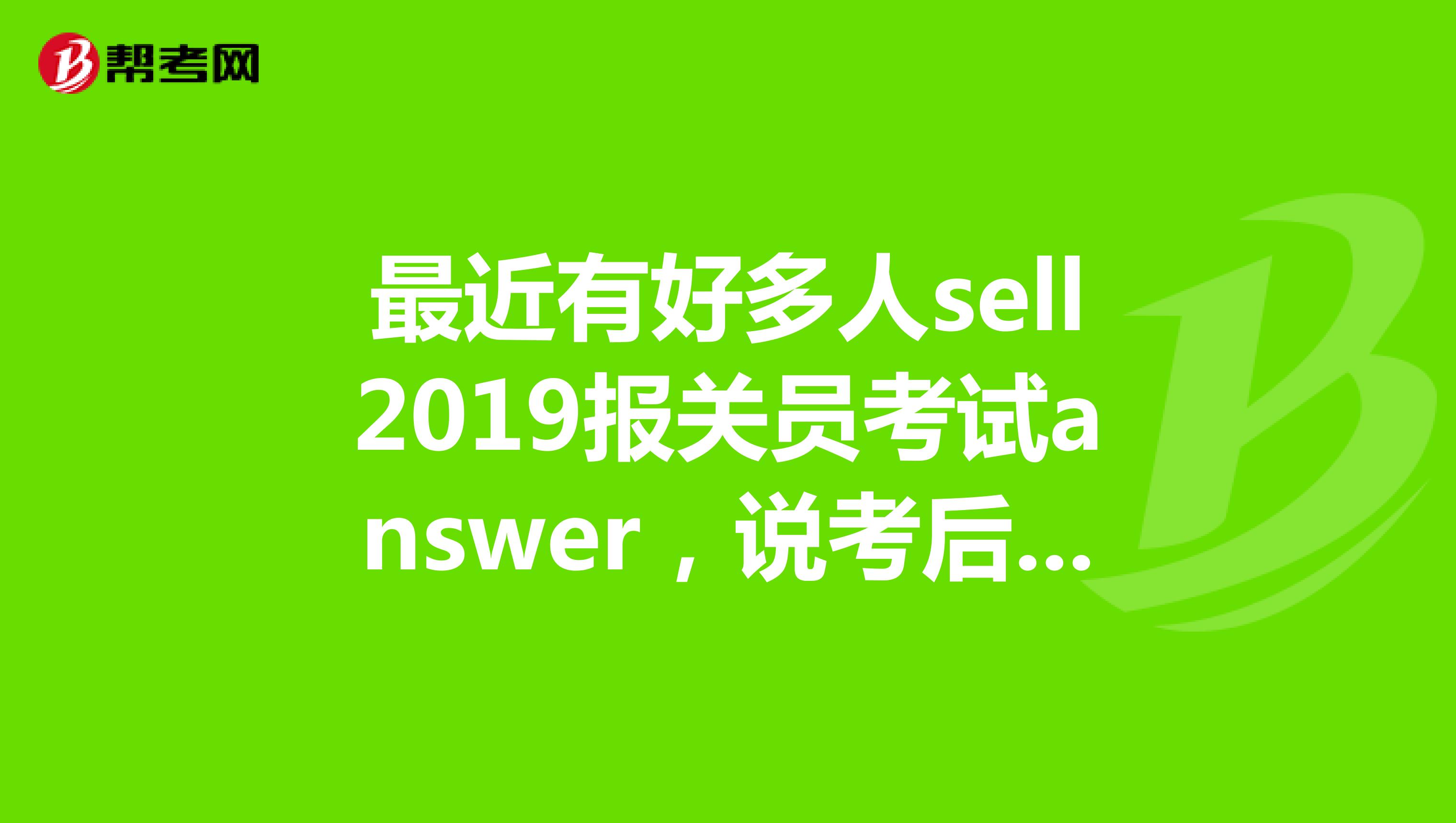 最近有好多人sell2019报关员考试answer,说考后pay,可信吗?有知道情况的说说吧