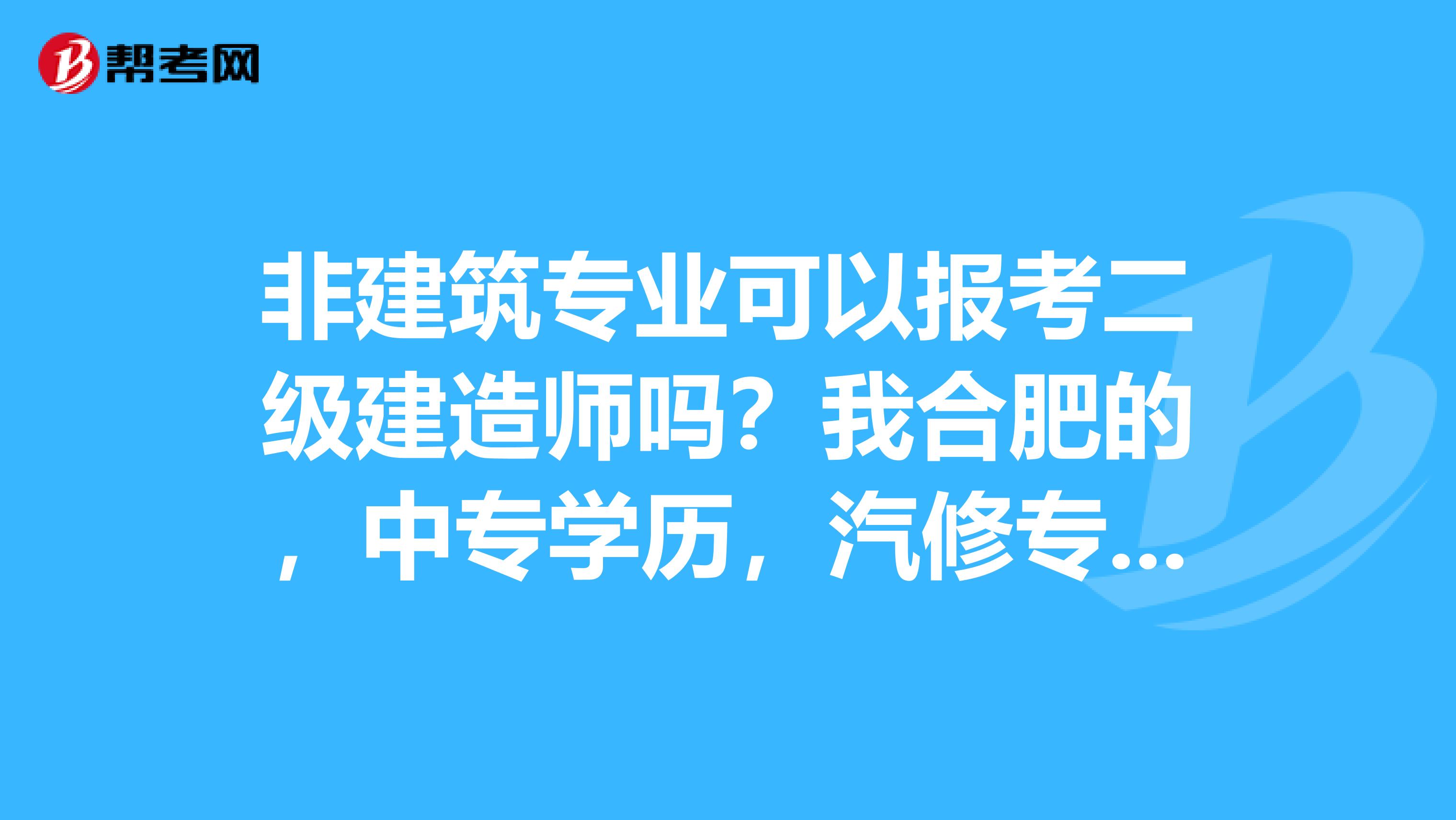 非建筑专业可以报考二级建造师吗?我合肥的,中专学历,汽修专业如果可以考,要考哪些科目????跪谢