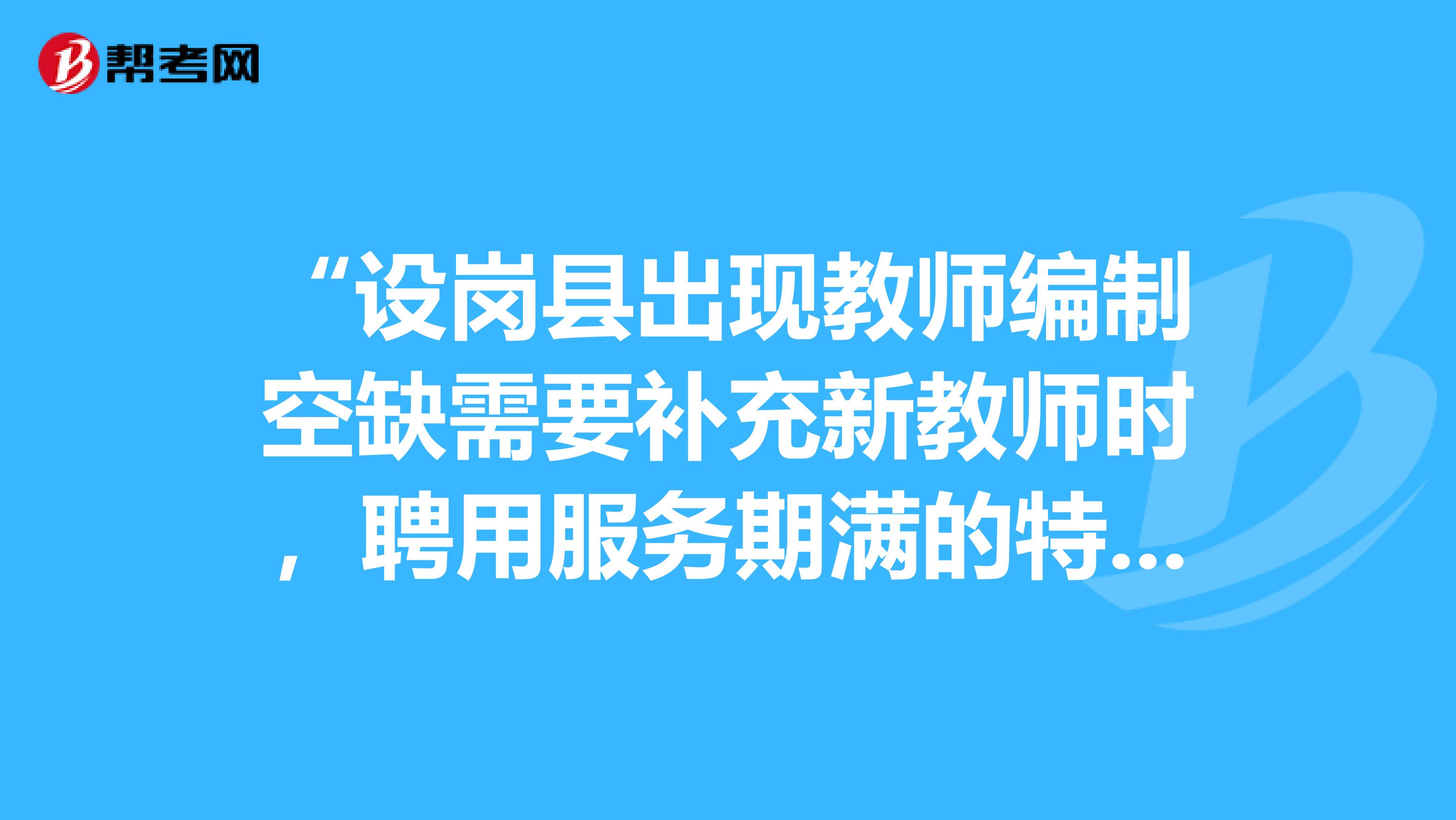 “设岗县出现教师编制空缺需要补充新教师时，聘用服务期满的特岗教师”，设岗县不缺编，招什么特岗老师？