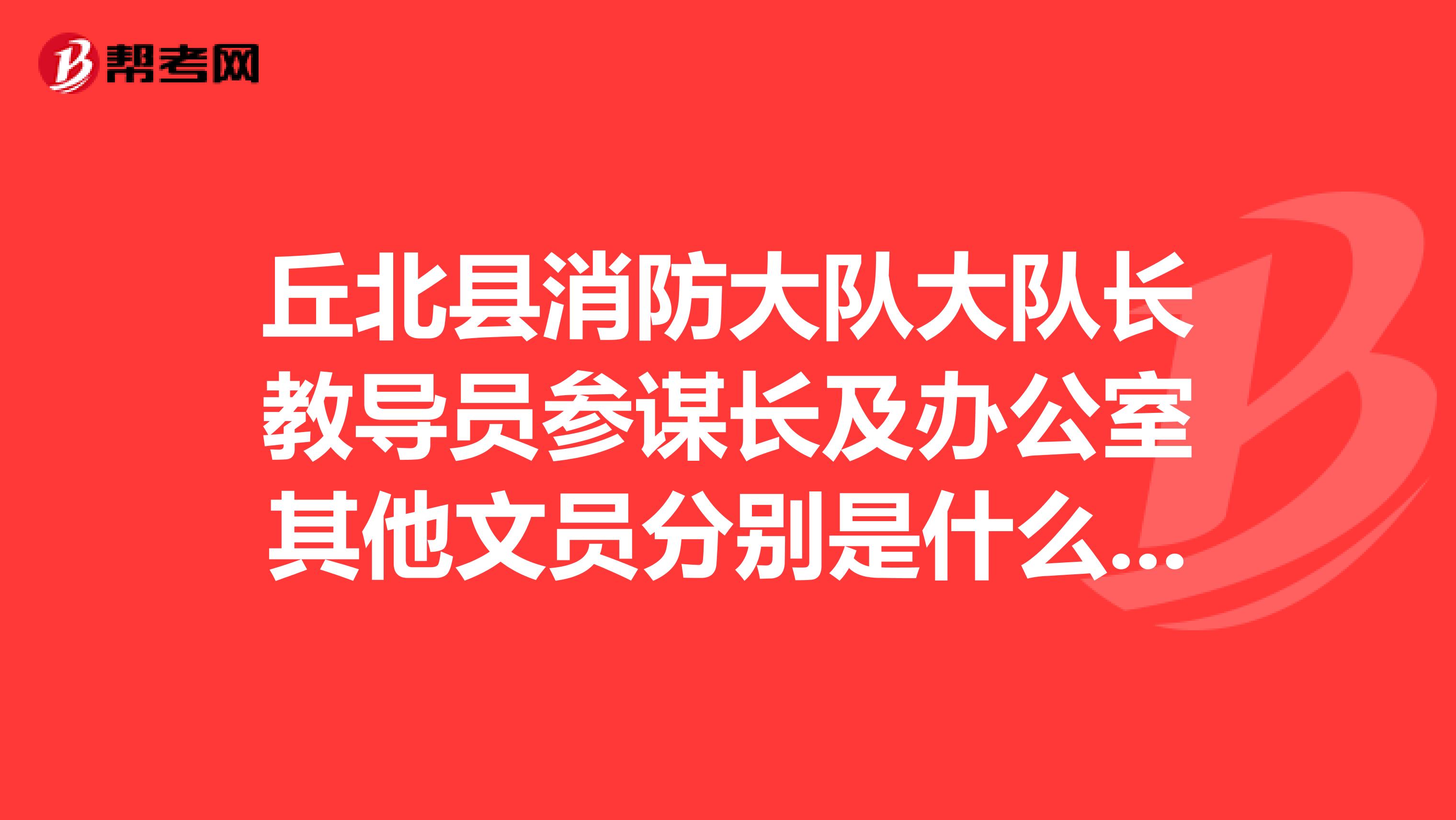 丘北县消防大队大队长教导员参谋长及办公室其他文员分别是什么行政级别?
