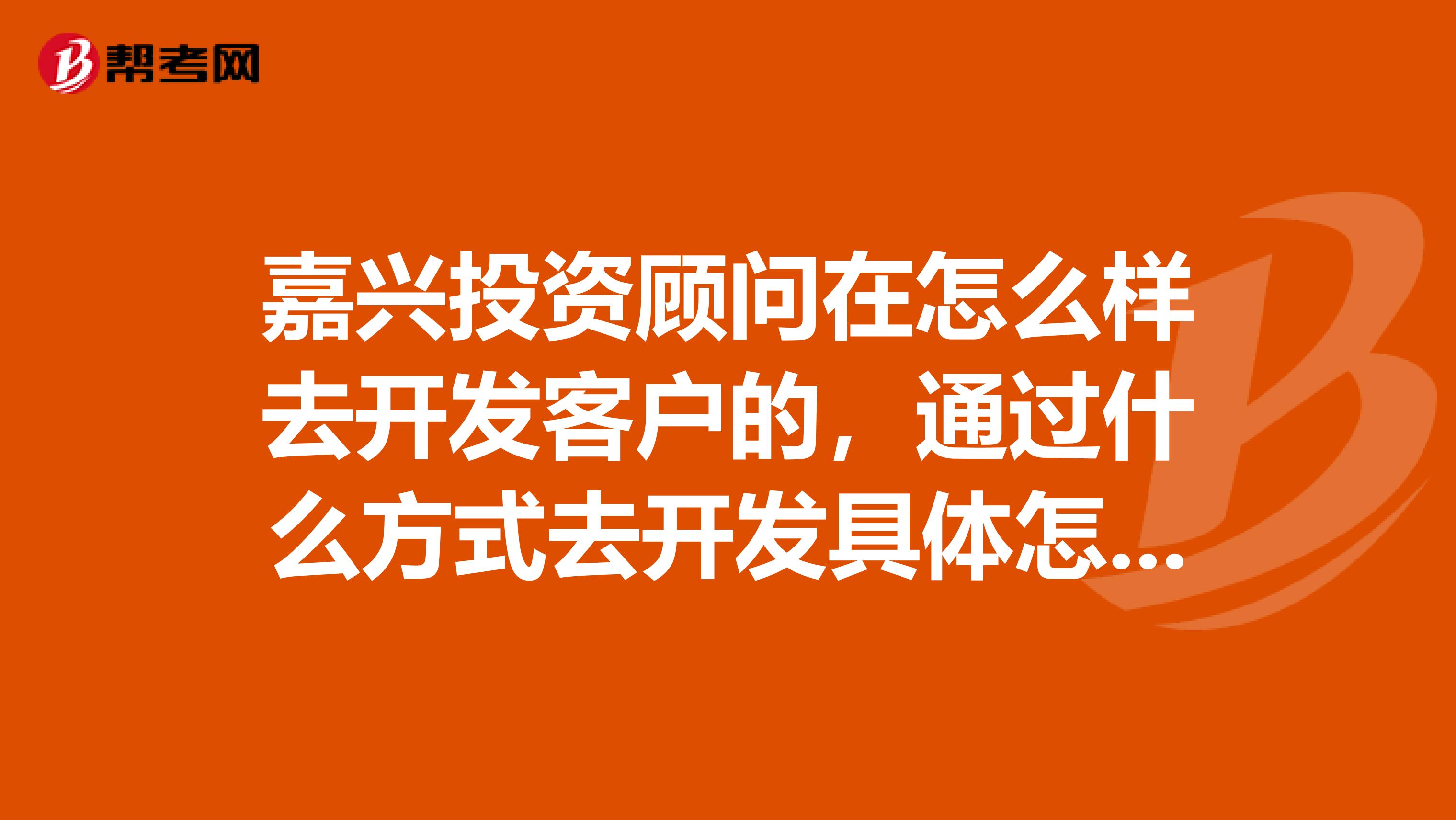 嘉兴投资顾问在怎么样去开发客户的,通过什么方式去开发具体怎么做请赐教
