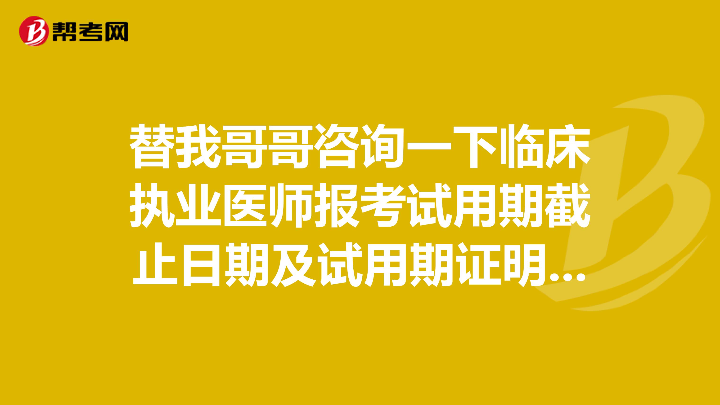 替我哥哥咨询一下临床执业医师报考试用期截止日期及试用期证明有效期？