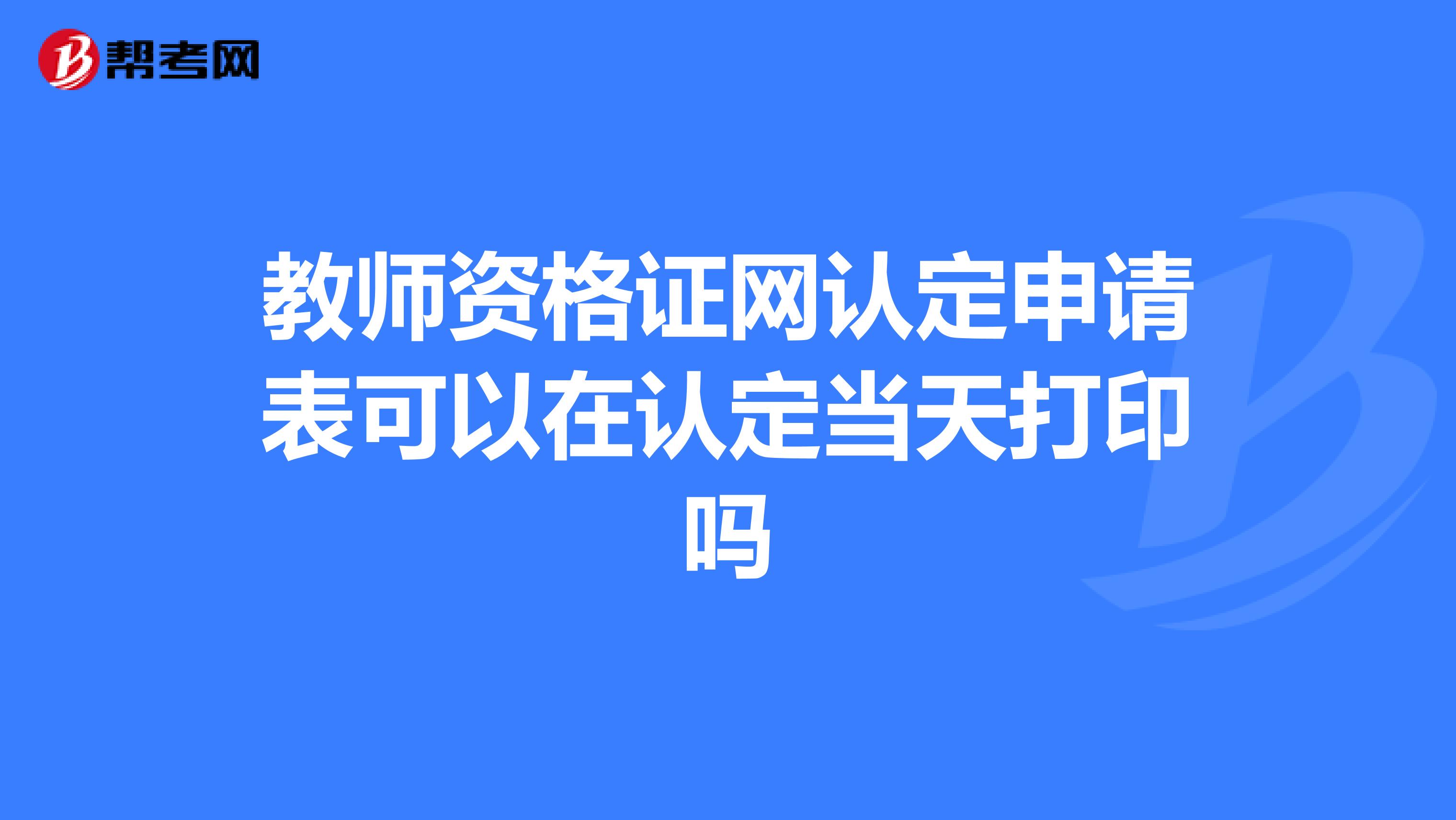 教师资格证网认定申请表可以在认定当天打印吗