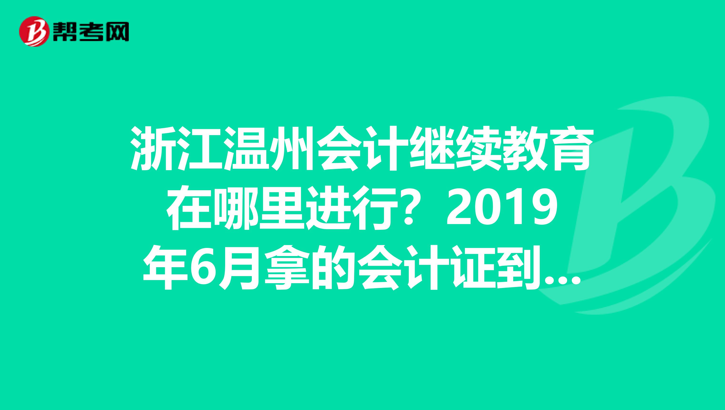 浙江温州会计继续教育在哪里进行?2019年6月拿的会计证到现在都没继续教育有没有关系?