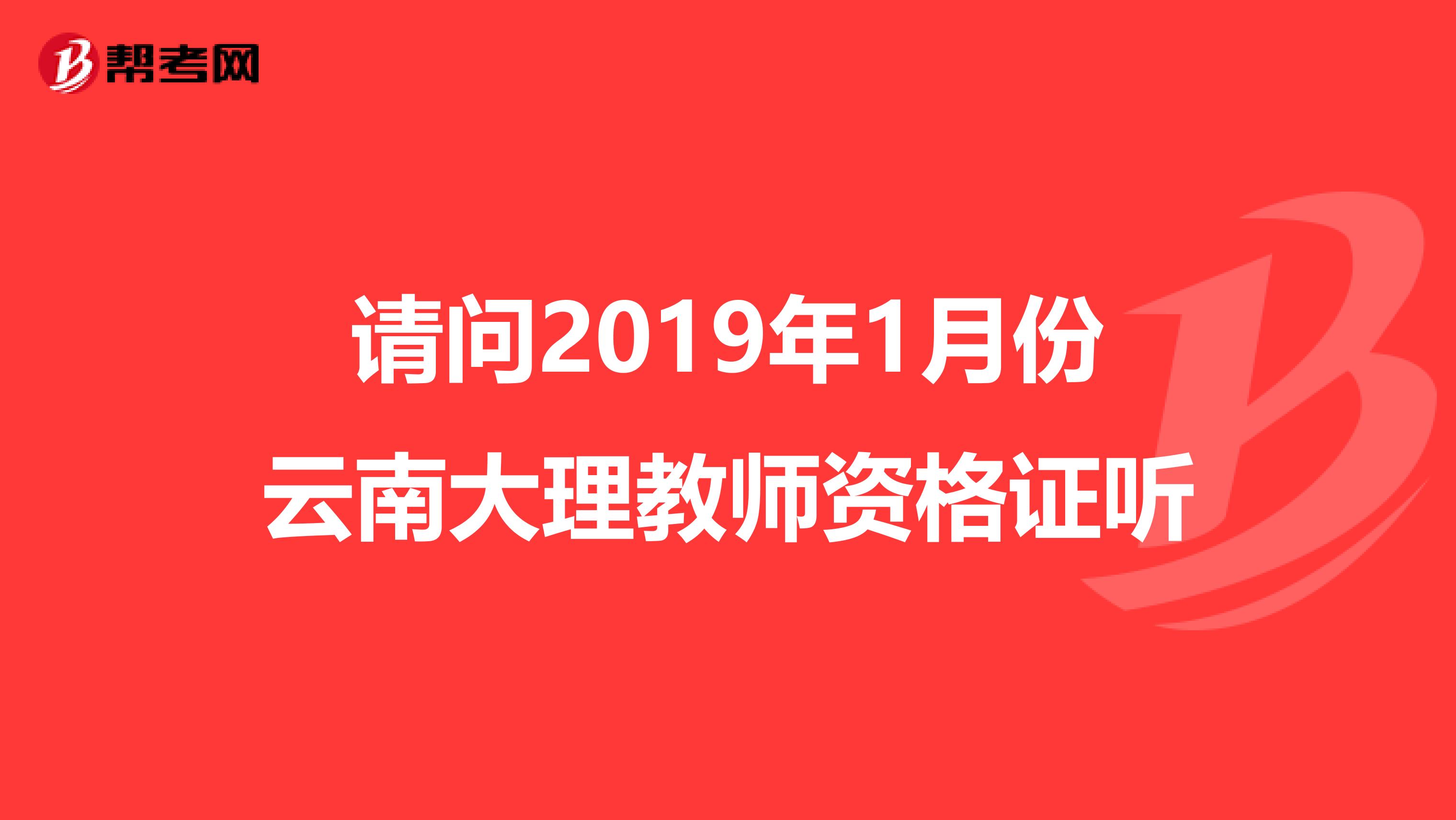 请问2019年1月份云南大理教师资格证听