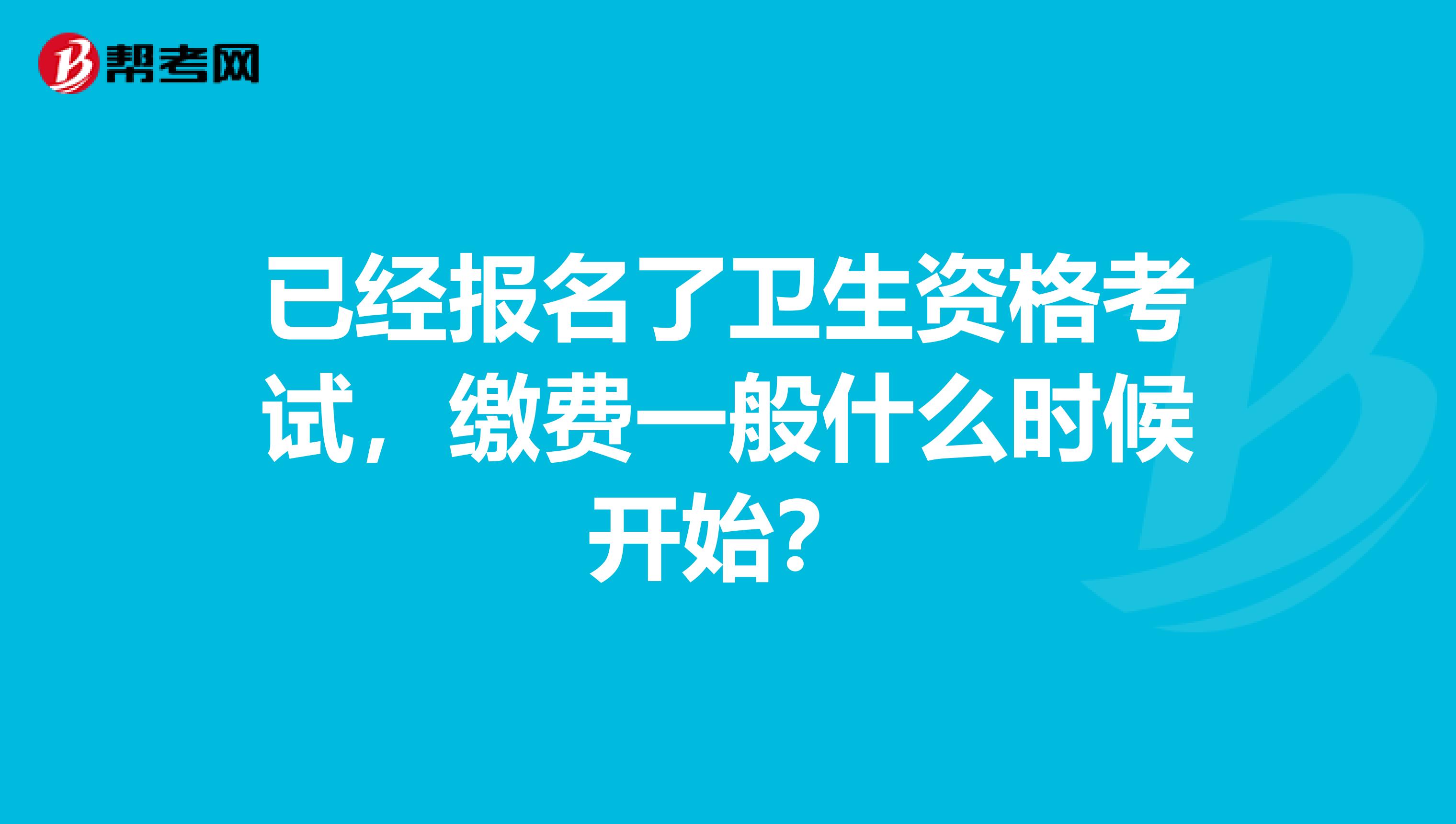 已经报名了卫生资格考试，缴费一般什么时候开始？