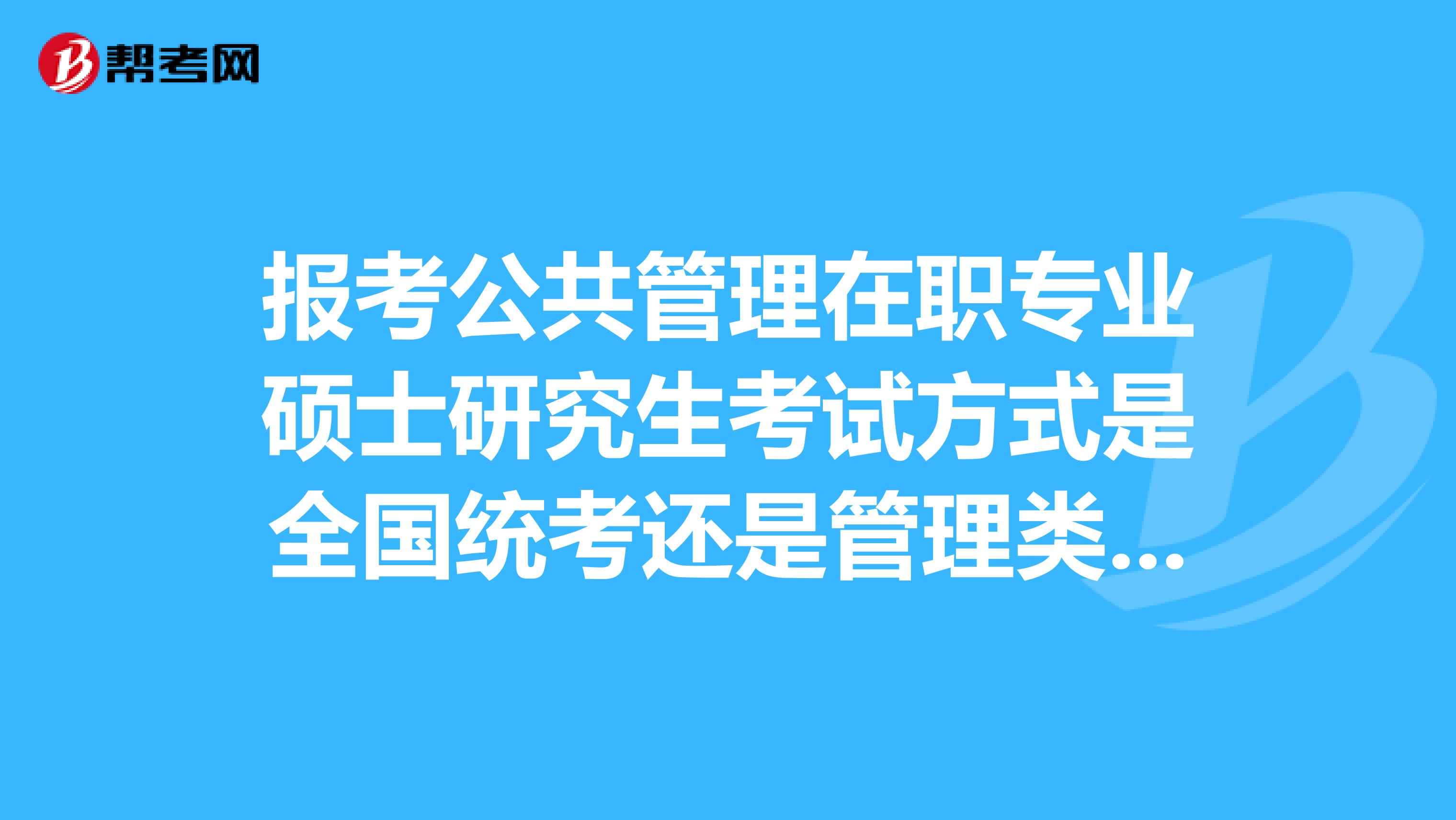 报考公共管理在职专业硕士研究生考试方式是全国统考还是管理类联考?