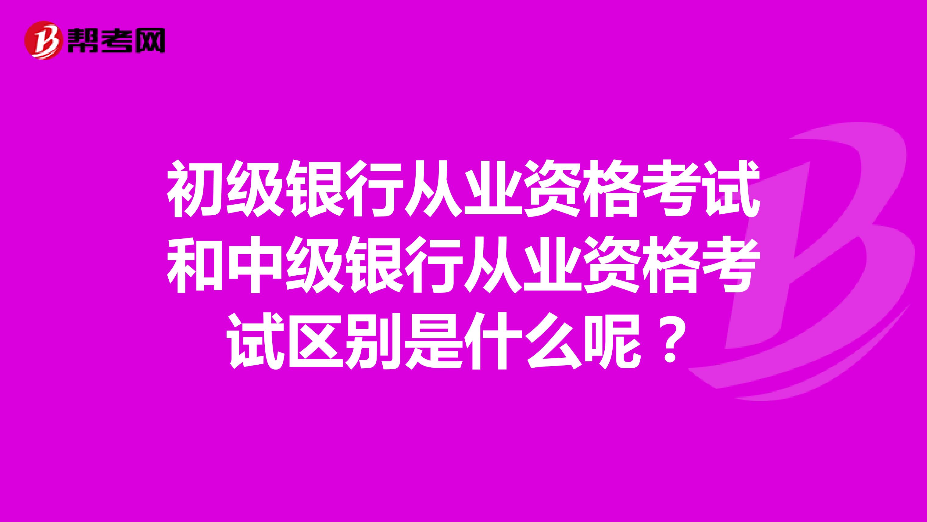 初级银行从业资格考试和中级银行从业资格考试区别是什么呢？