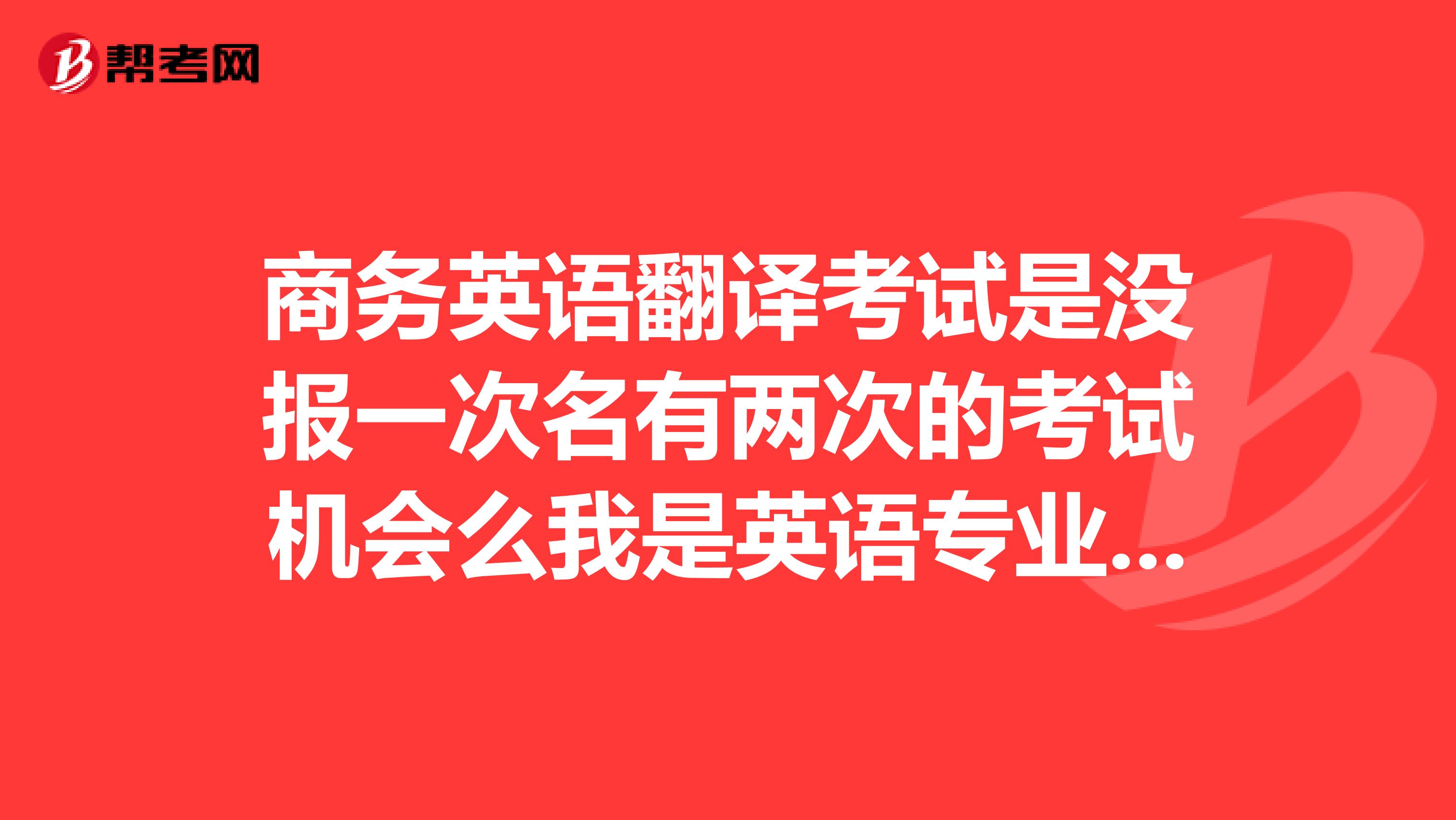 商务英语翻译考试是没报一次名有两次的考试机会么我是英语专业的,大三,不知道考哪个等级比较合适