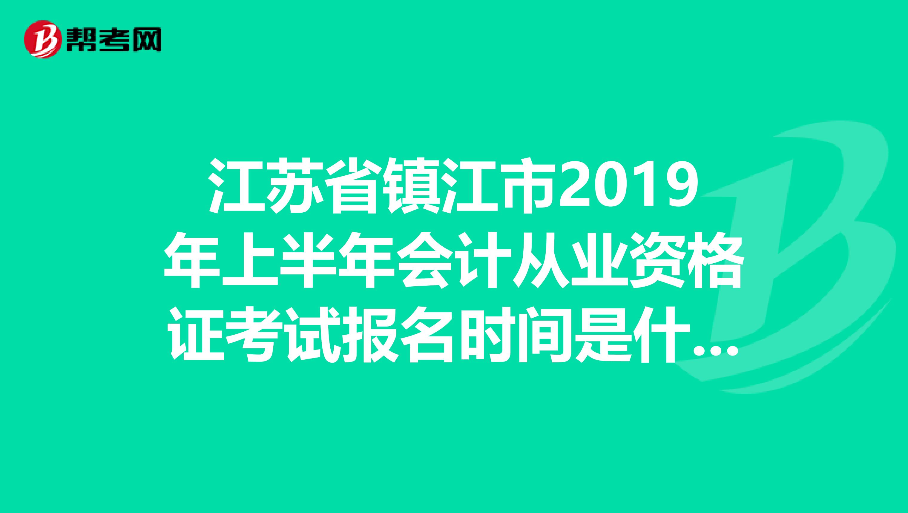 江苏省镇江市2019年上半年会计从业资格证考试报名时间是什么呢?