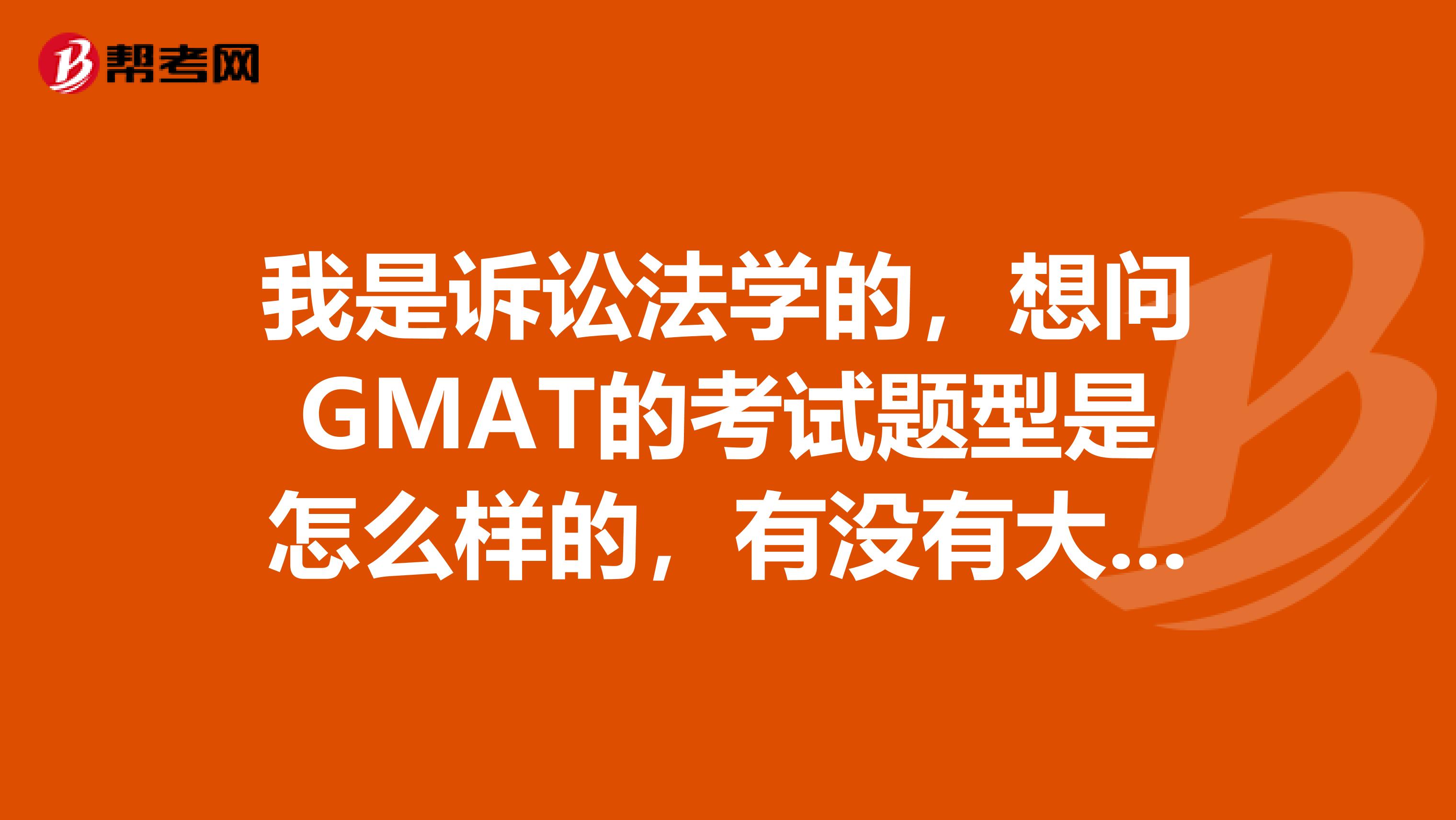 我是诉讼法学的,想问GMAT的考试题型是怎么样的,有没有大哥哥大姐姐知道的 谢谢