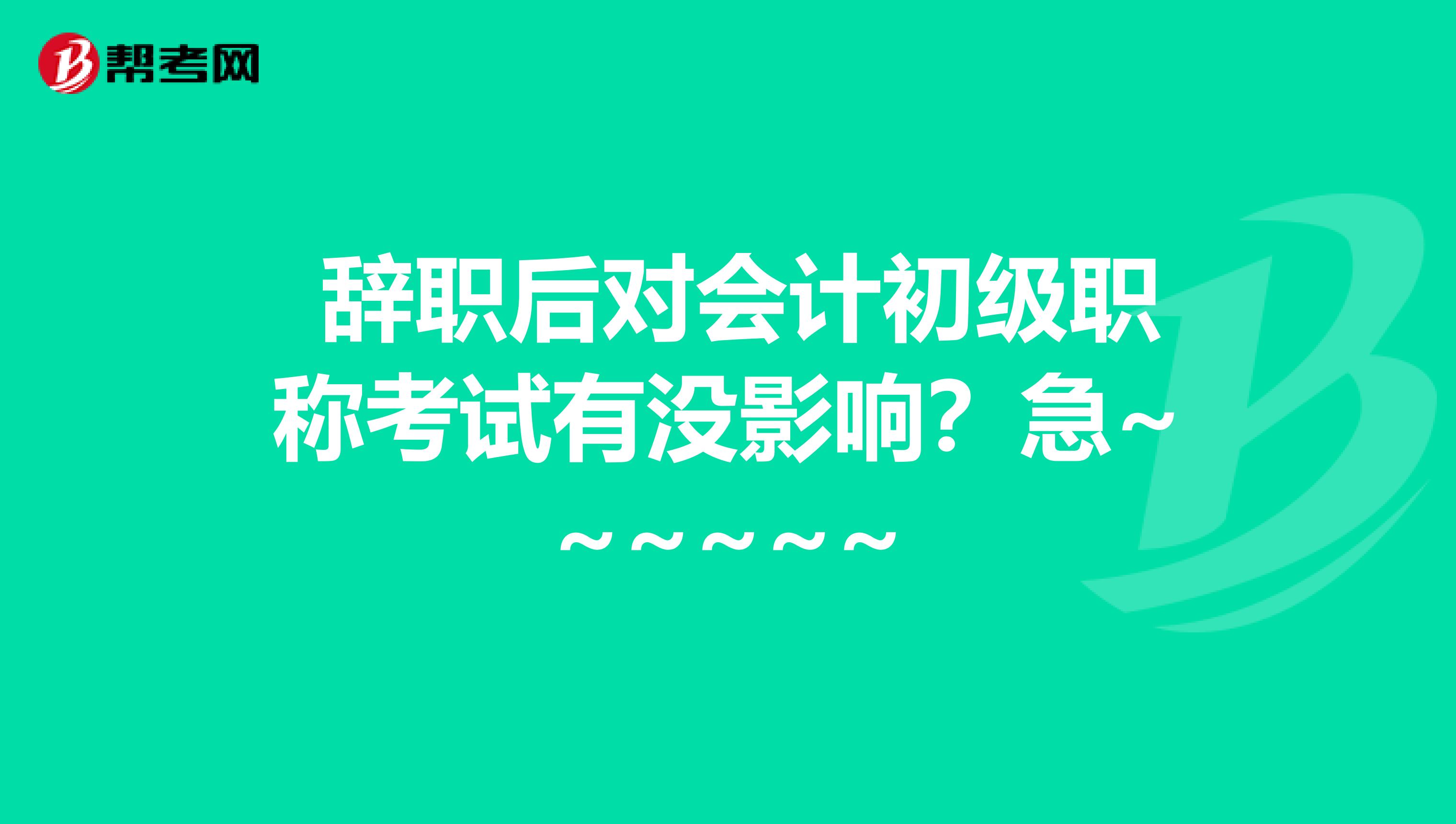  辞职后对会计初级职称考试有没影响？急~~~~~~