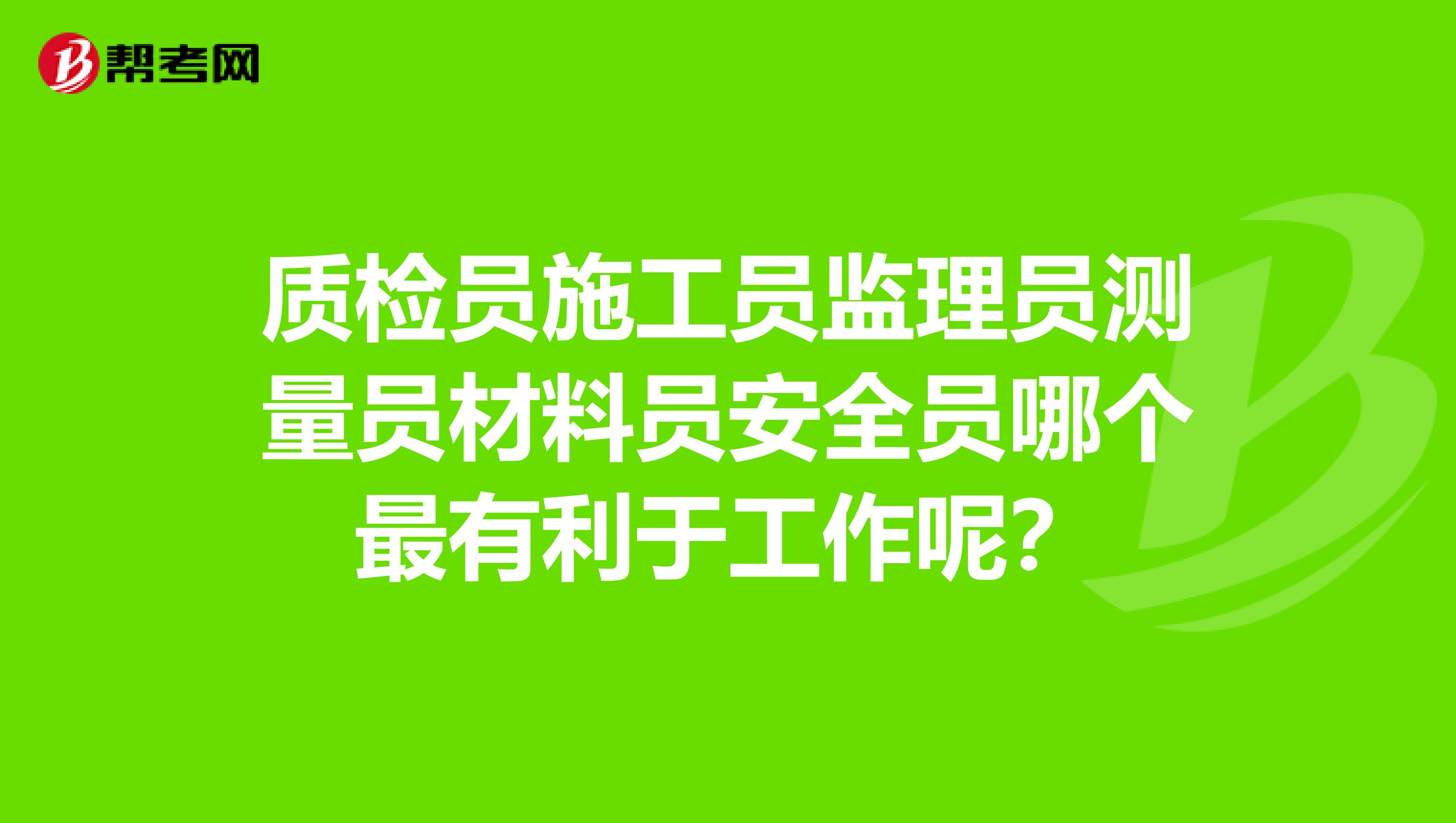 质检员施工员监理员测量员材料员安全员哪个最有利于工作呢?