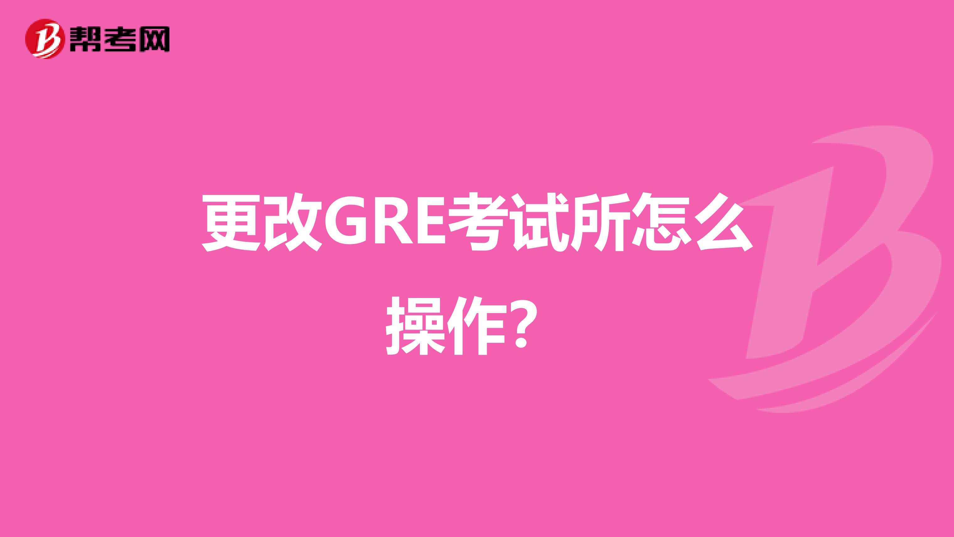 更改GRE考试所怎么操作？