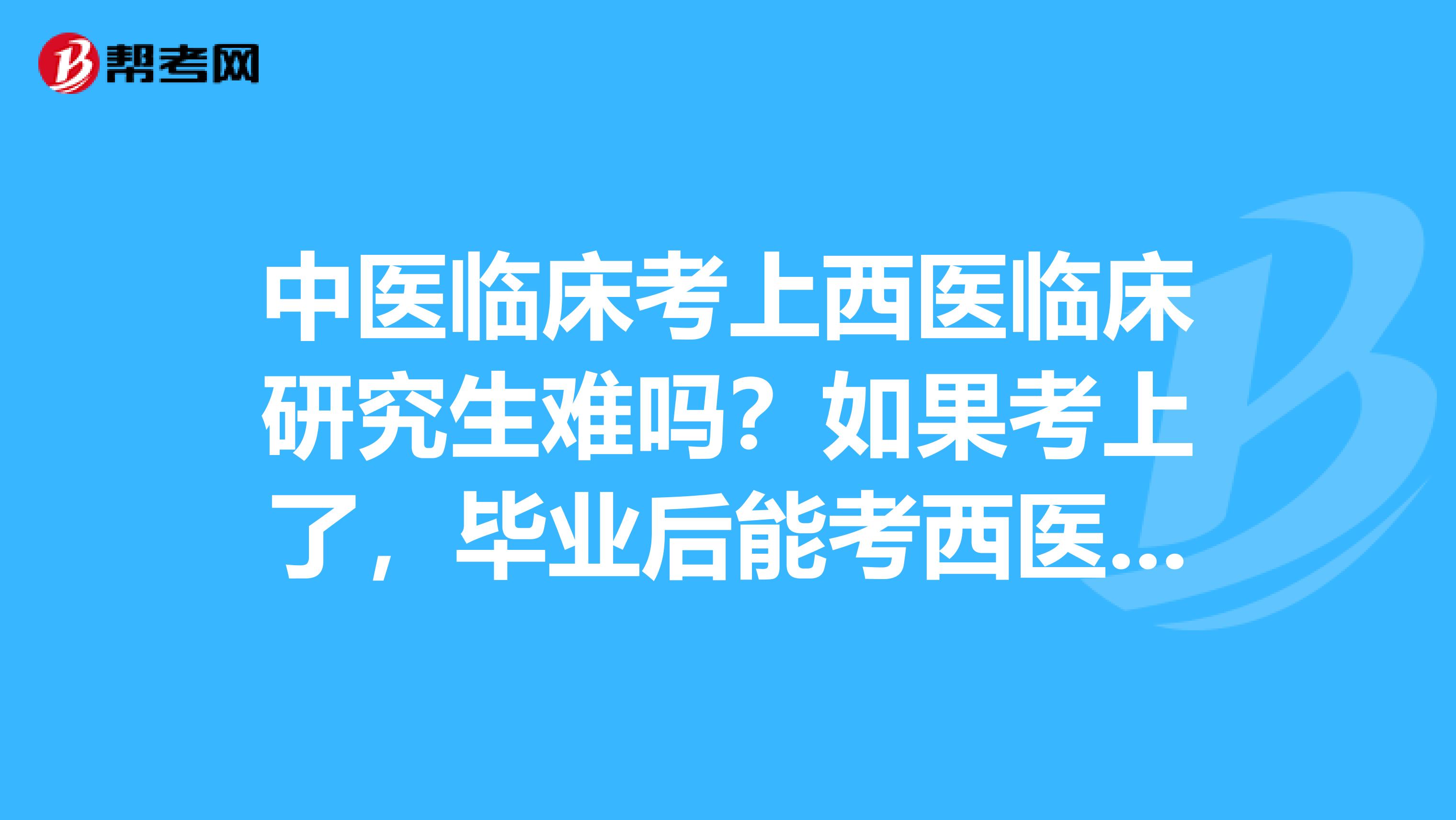 中医临床考上西医临床研究生难吗？如果考上了，毕业后能考西医执业医师证吗？