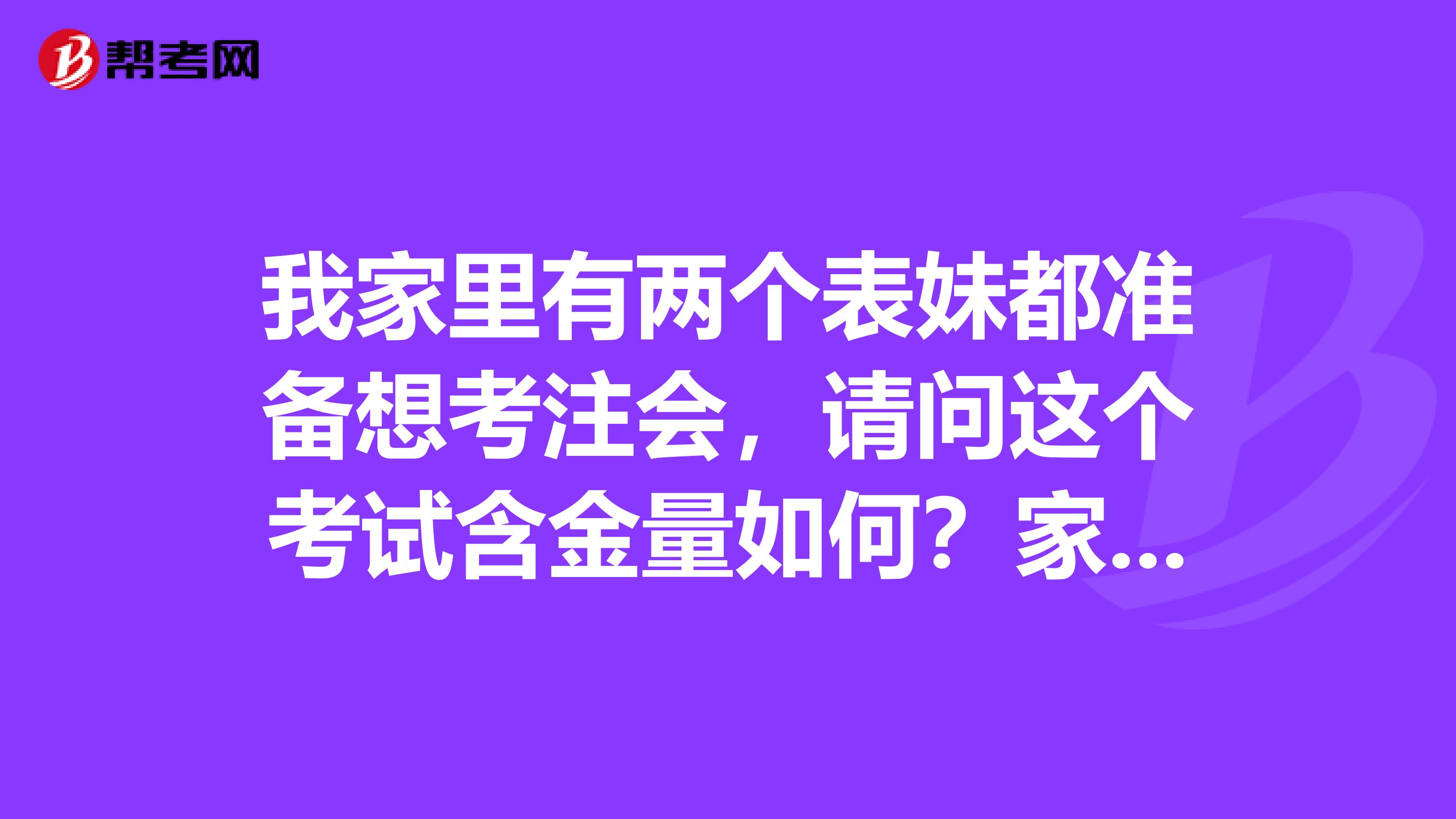 我家里有两个表妹都准备想考注会，请问这个考试含金量如何？家里大人让我帮忙问问