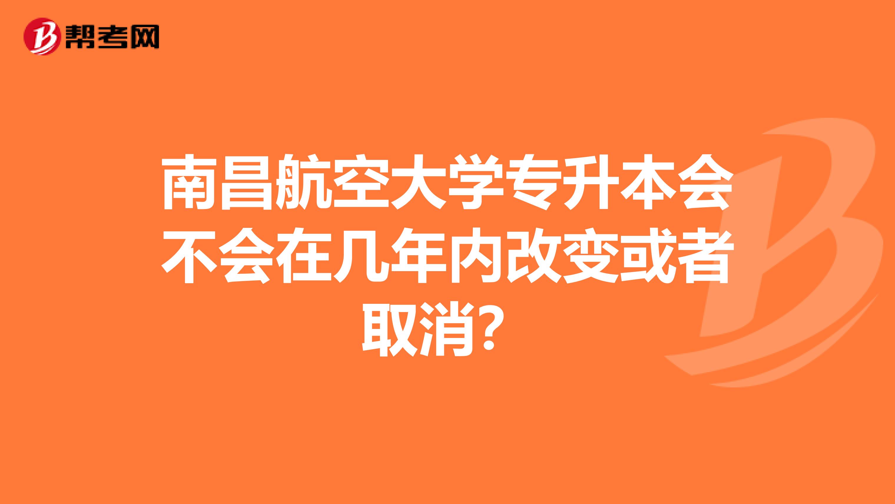 南昌航空大学专升本会不会在几年内改变或者取消?