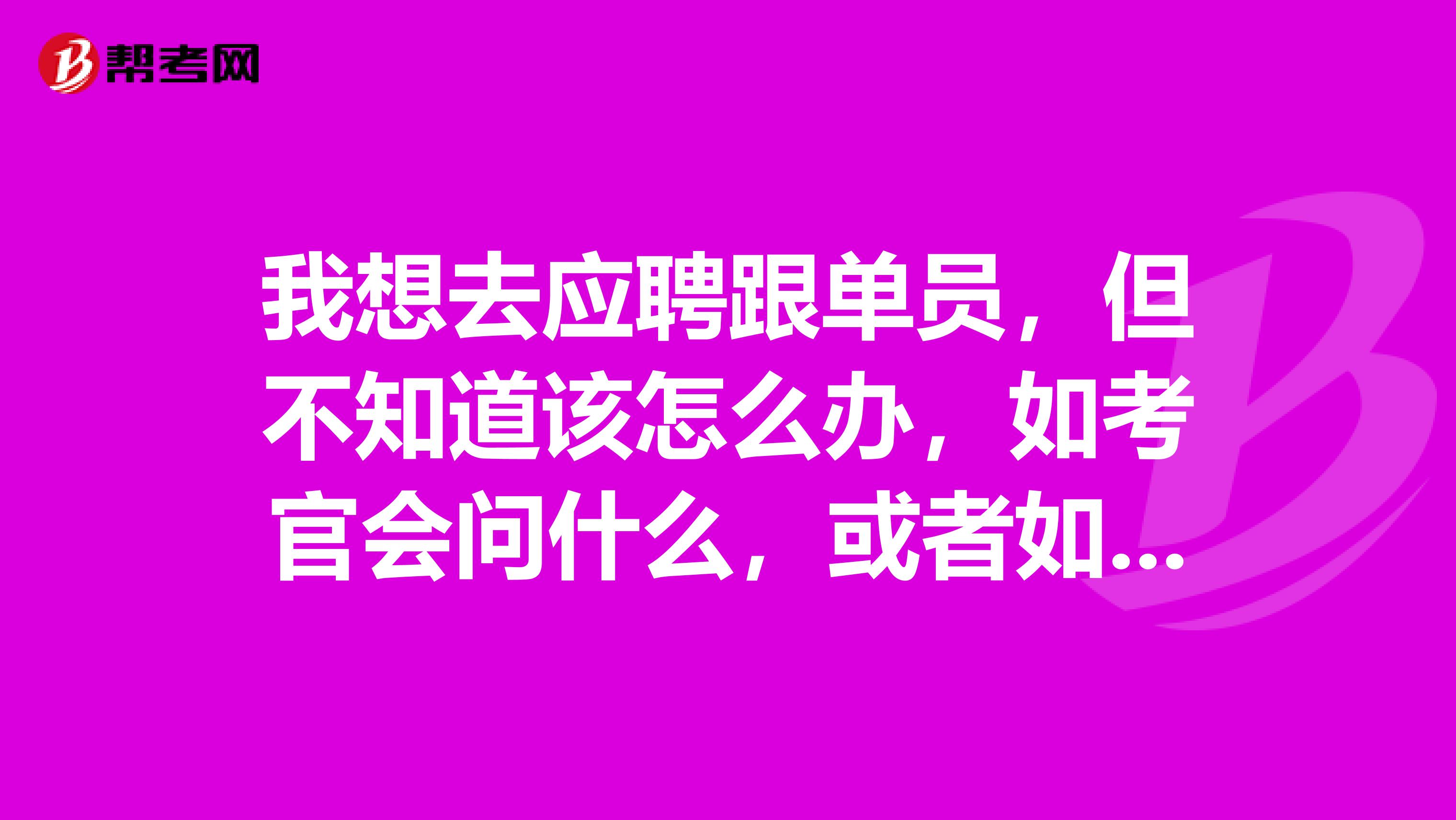 我想去应聘跟单员,但不知道该怎么办,如考官会问什么,或者如何才能应聘上。我没经验,学历低,怎么办啊
