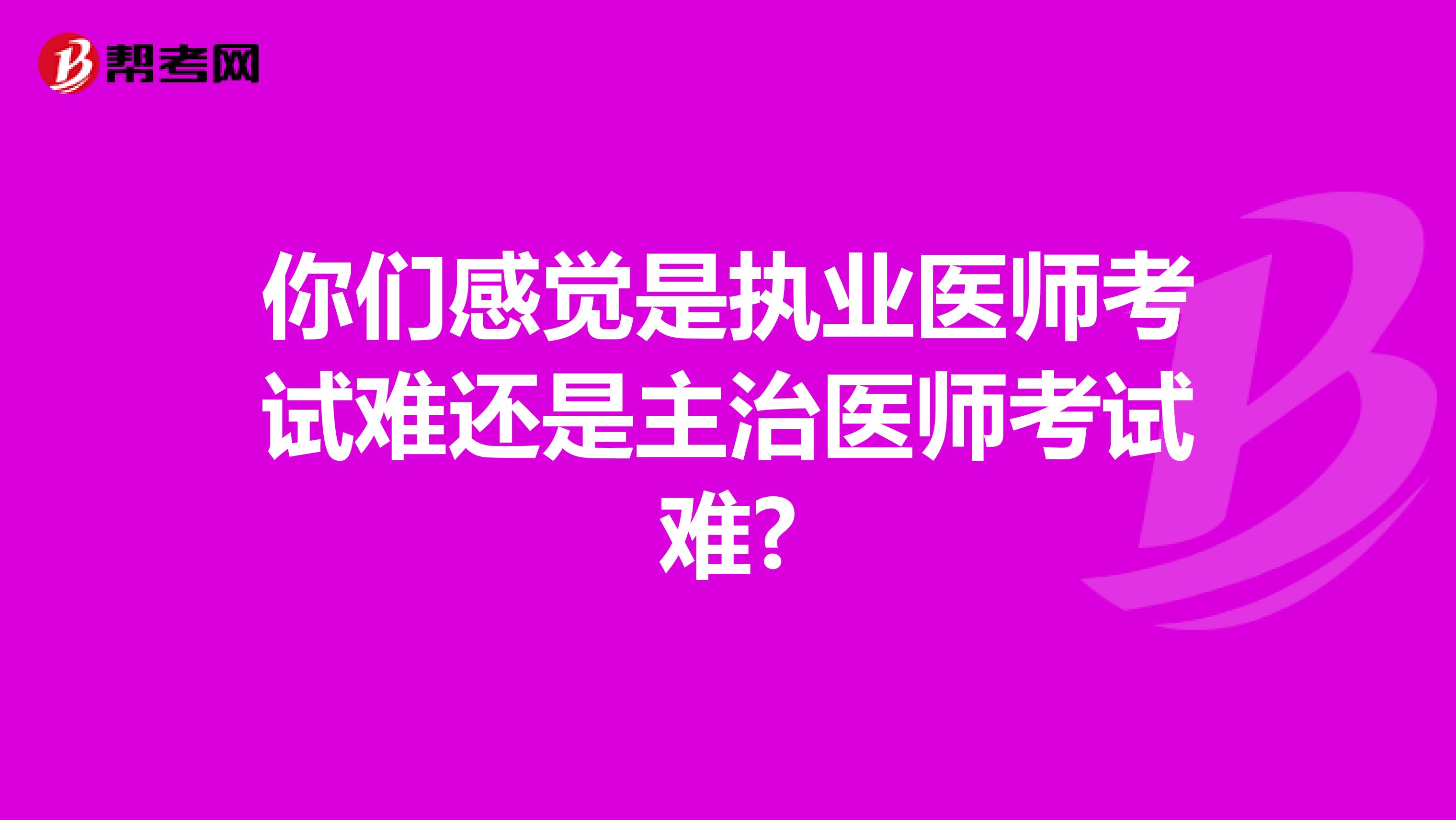 你们感觉是执业医师考试难还是主治医师考试难?