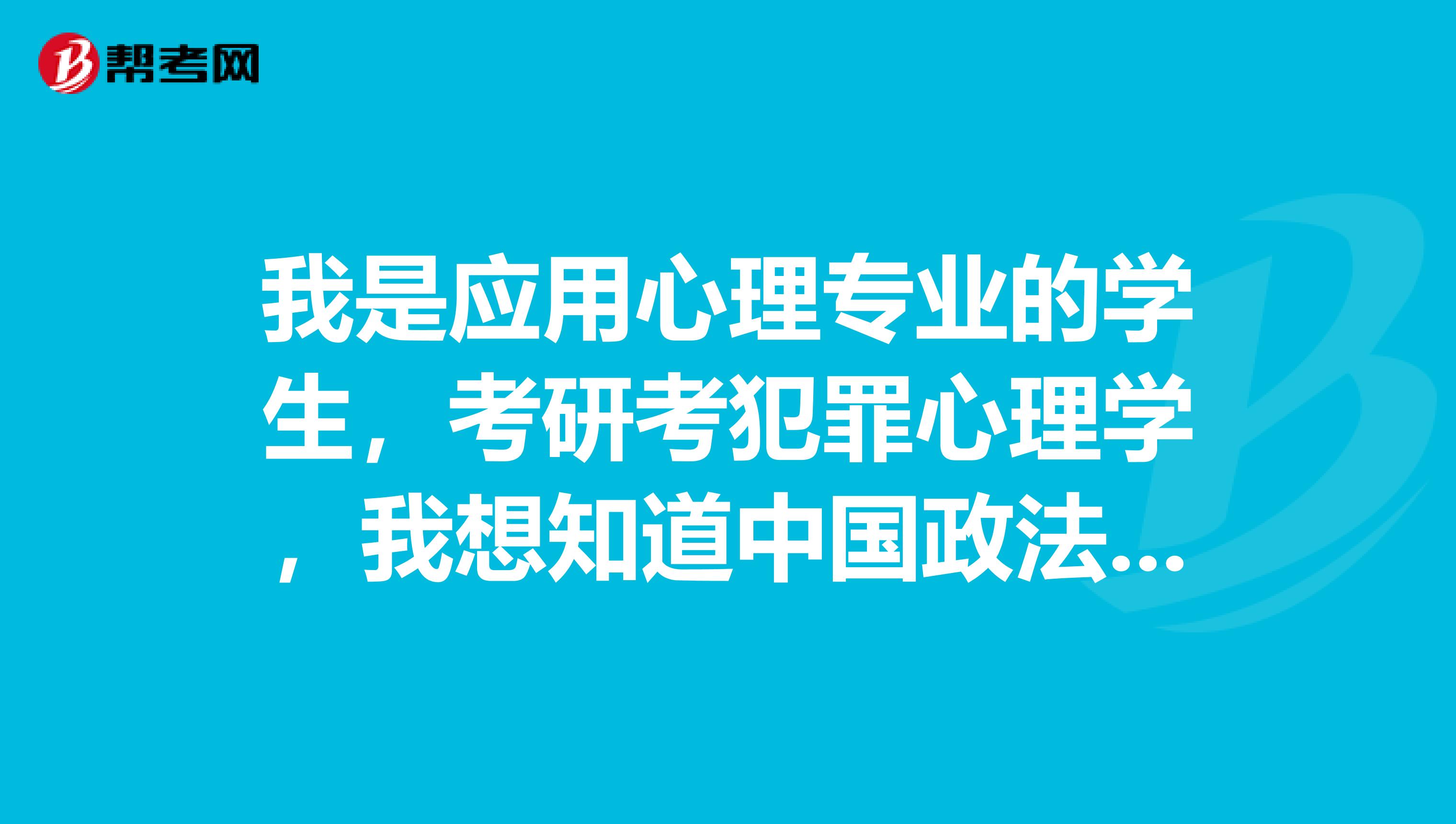 我是应用心理专业的学生,考研考犯罪心理学,我想知道中国政法大学和中国公安大学考研情况怎么样?哪个好宵spangt
