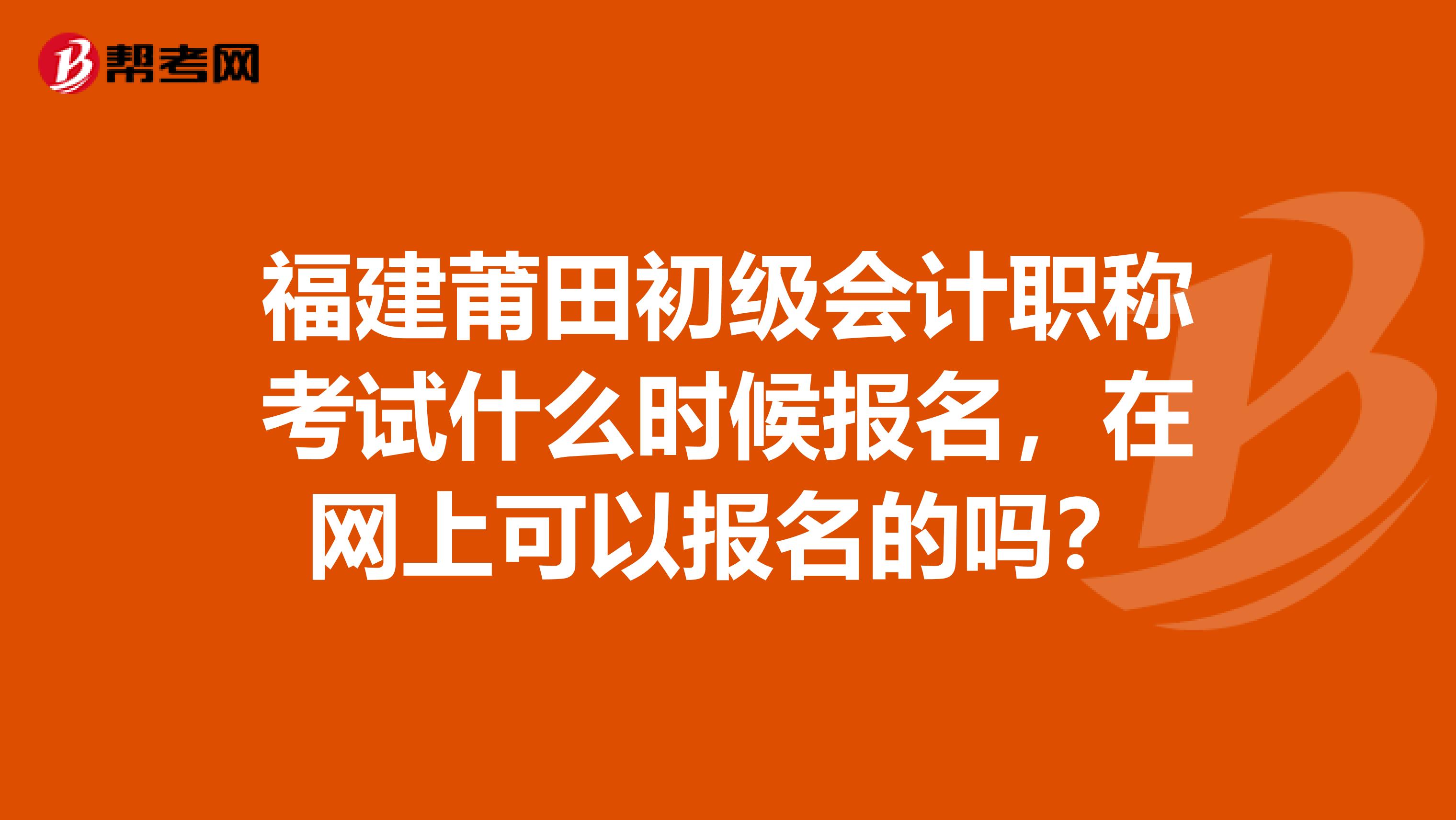 福建莆田初级会计职称考试什么时候报名,在网上可以报名的吗?