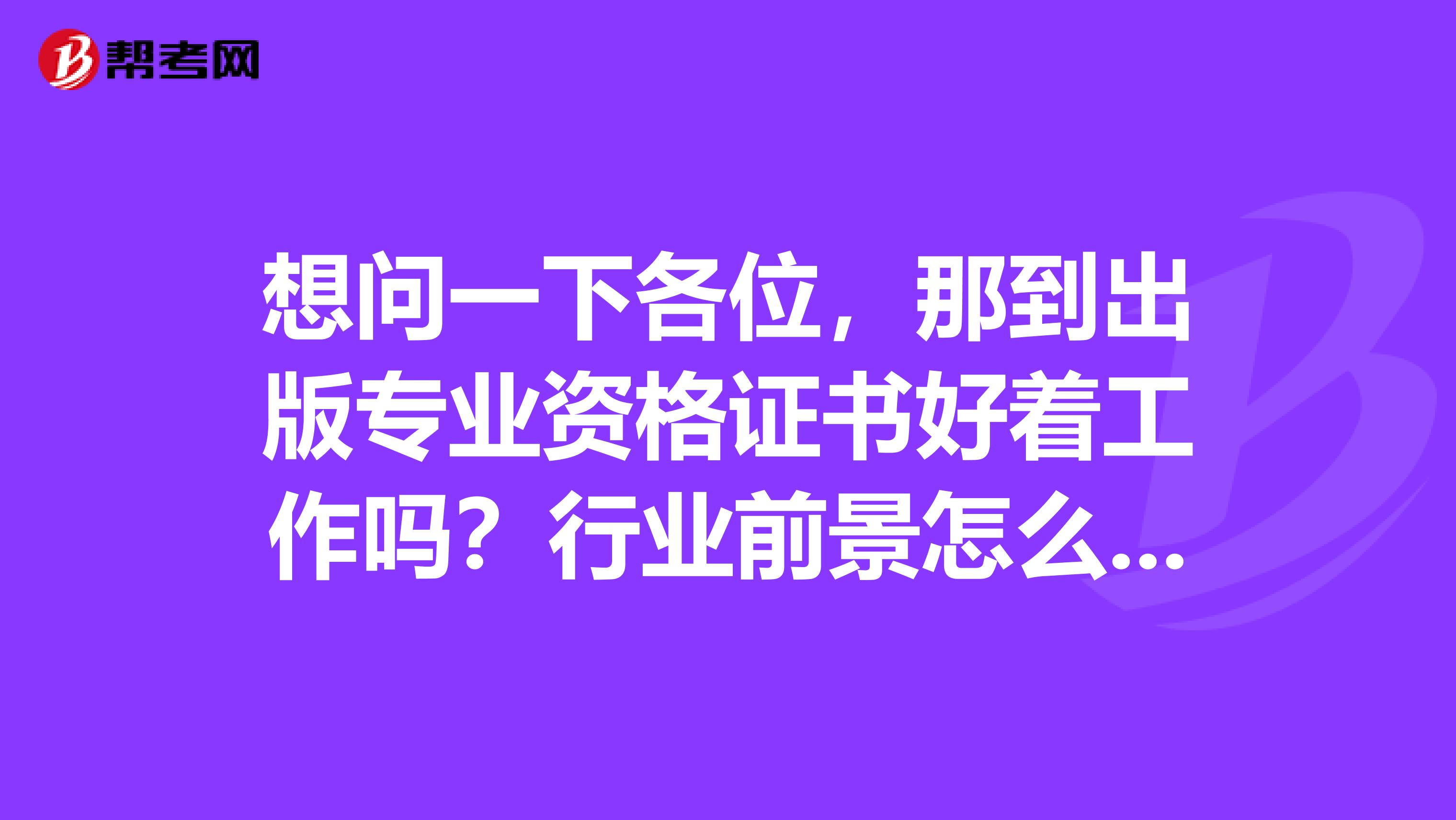 想問一下各位，那到出版專業(yè)資格證書好著工作嗎？行業(yè)前景怎么樣？
