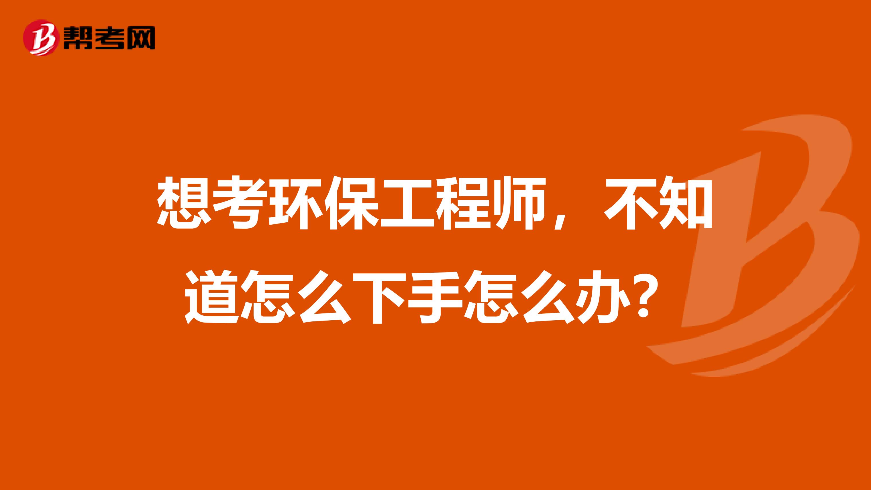 想考环保工程师，不知道怎么下手怎么办？